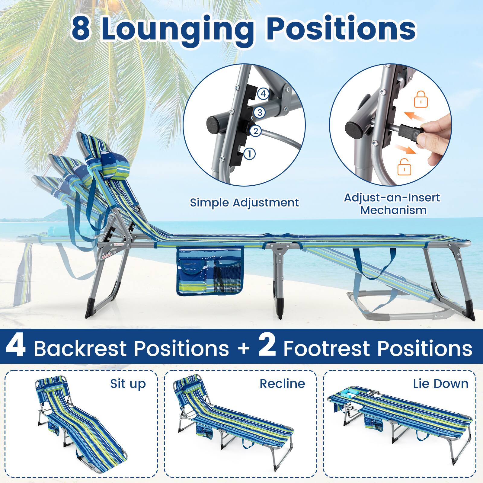 8 Lounging Positions

Simple Adjustment

Adjust-an-Insert Mechanism

4 Backrest Positions + 2 Footrest Positions

Sit up

Recline

Lie Down