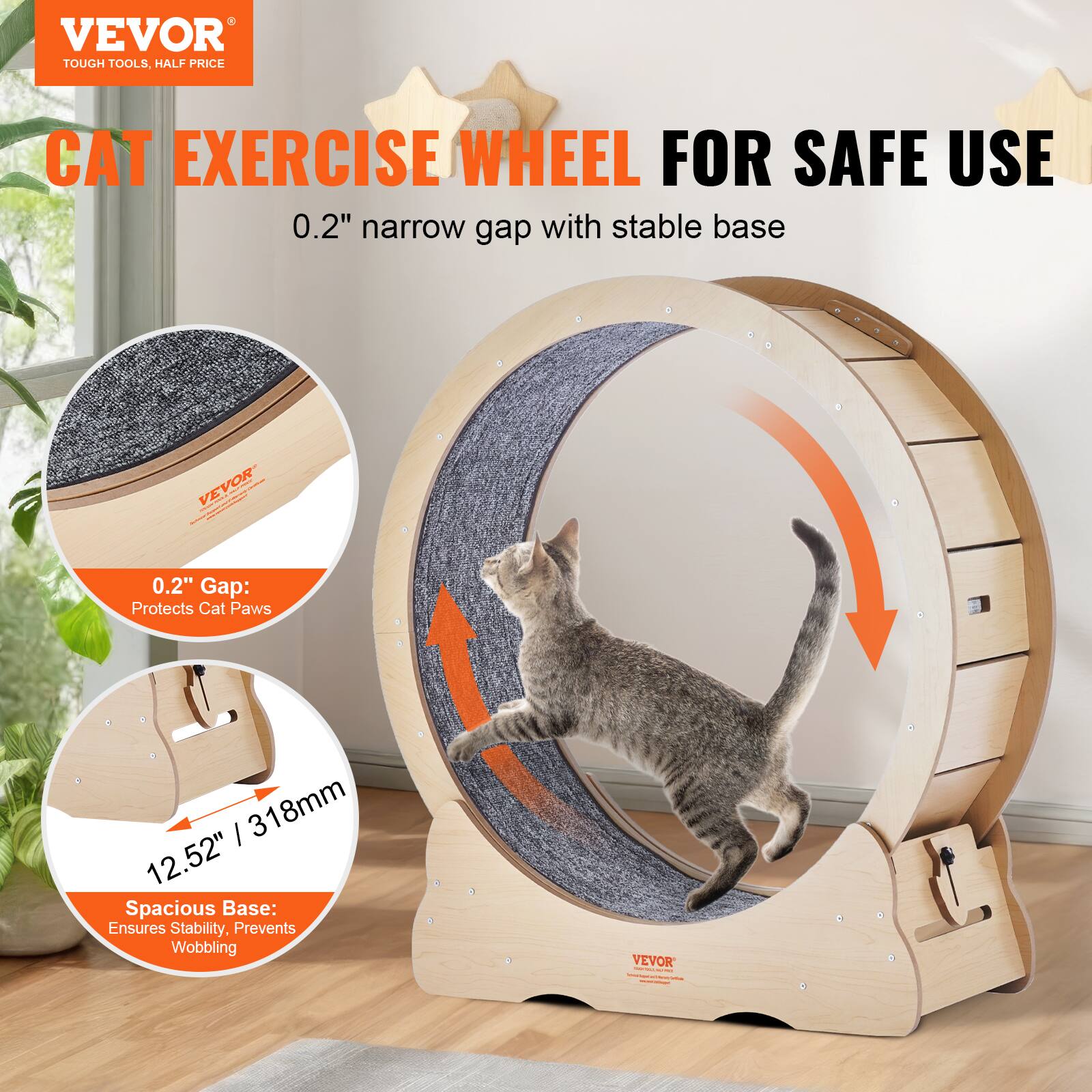 VEVOR  
TOUGH TOOLS, HALF PRICE  

CAT EXERCISE WHEEL FOR SAFE USE  

0.2" narrow gap with stable base  

0.2" Gap: Protects Cat Paws  

12.52" / 318mm Spacious Base: Ensures Stability, Prevents Wobbling