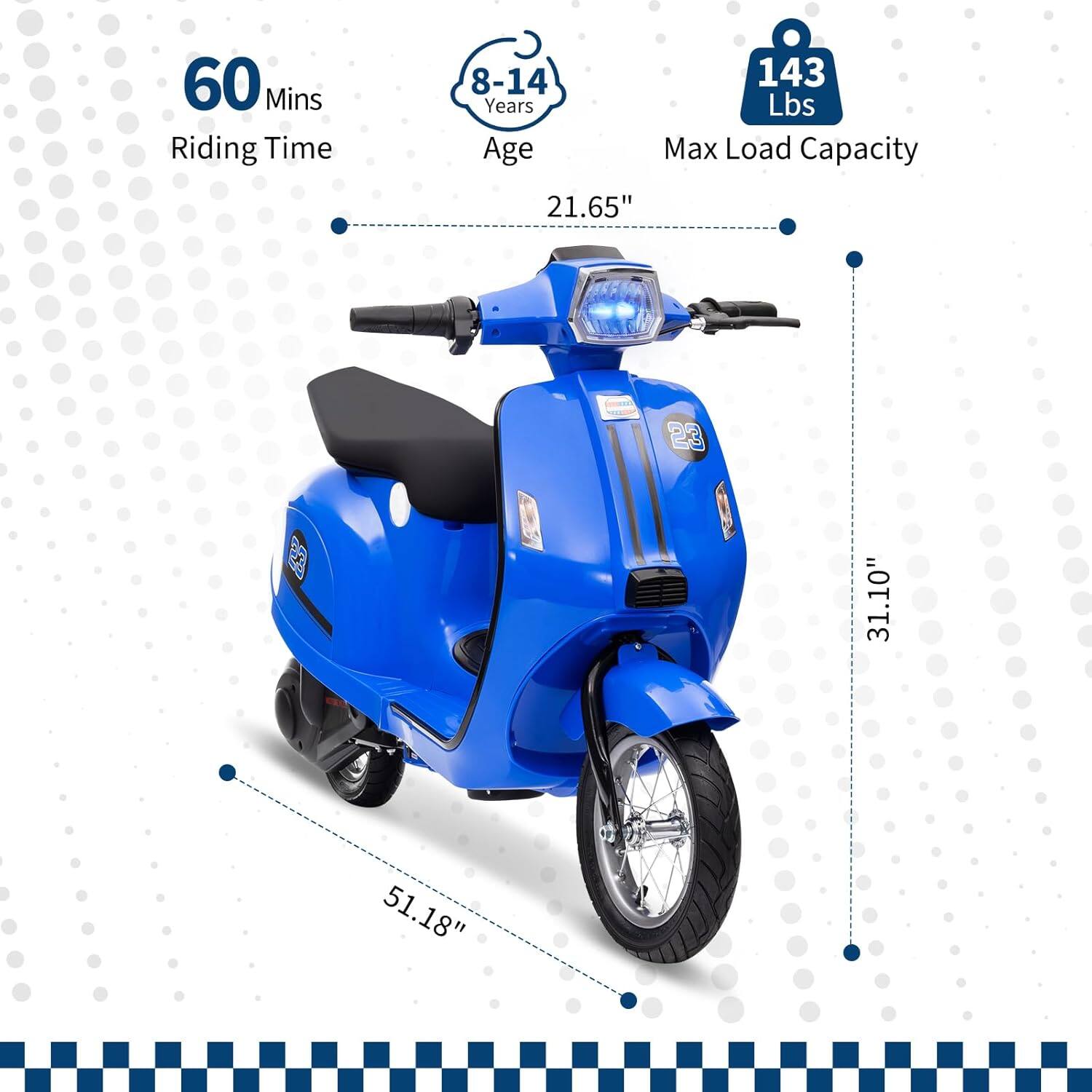 60 Mins Riding Time  
8-14 Years  
143 Lbs Max Load Capacity  
21.65"  
31.10"  
51.18"