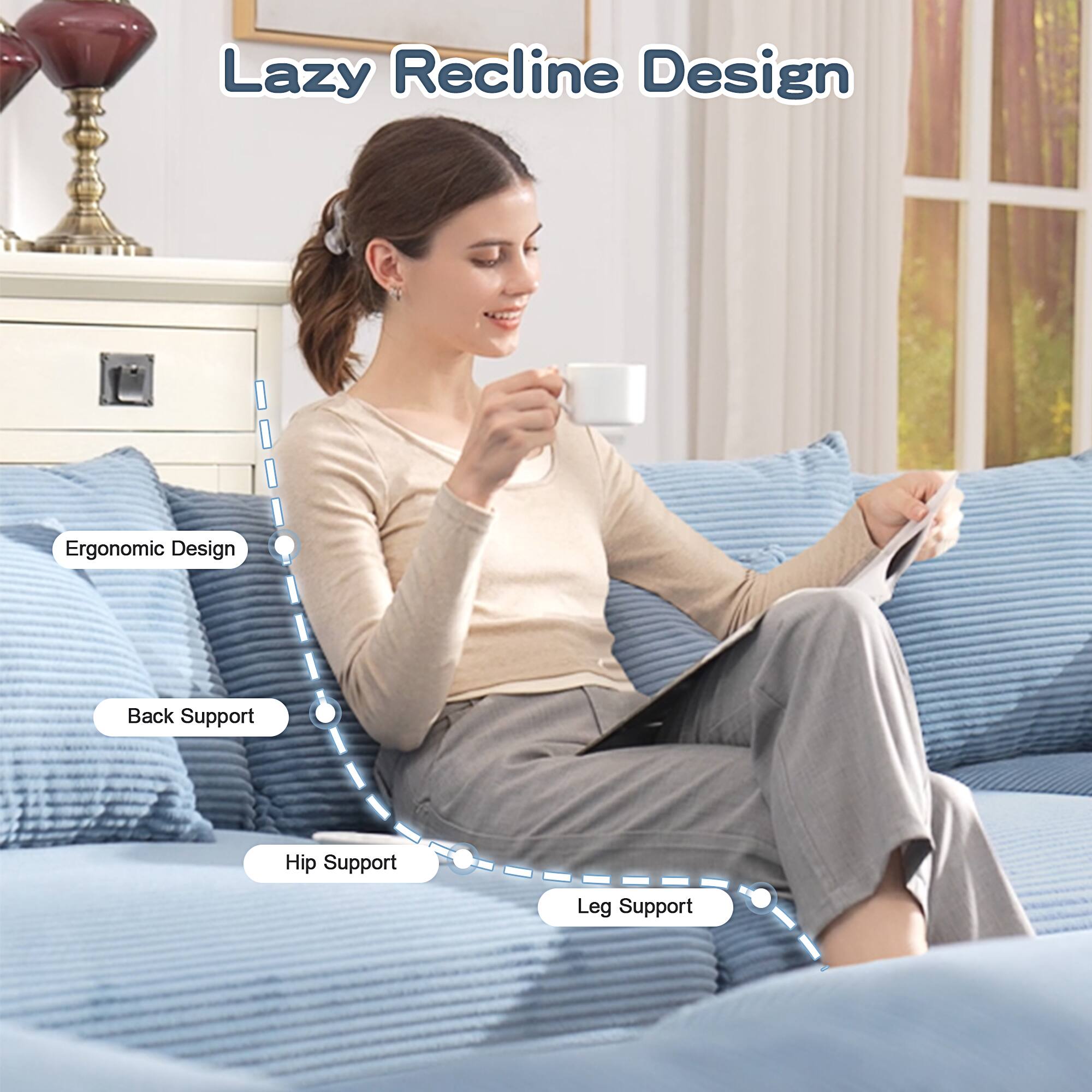Lazy Recline Design

- Ergonomic Design
- Back Support
- Hip Support
- Leg Support