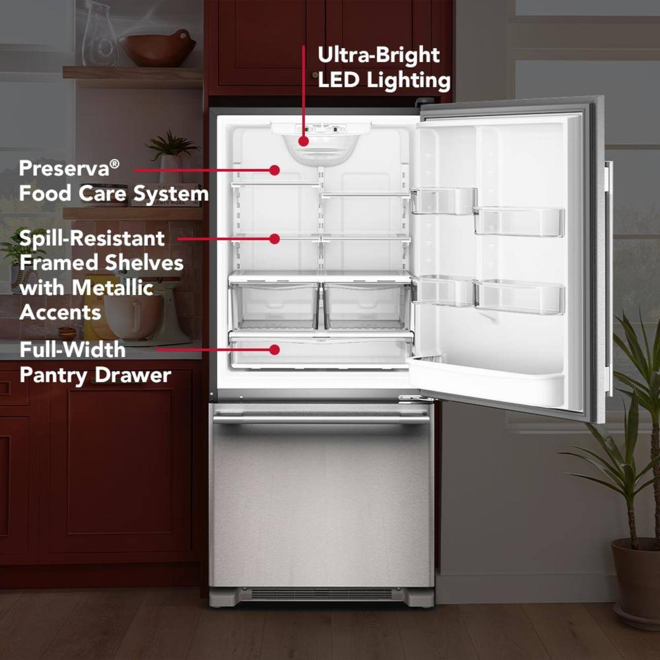 Ultra-Bright LED Lighting  
Preserva® Food Care System  
Spill-Resistant Framed Shelves with Metallic Accents  
Full-Width Pantry Drawer