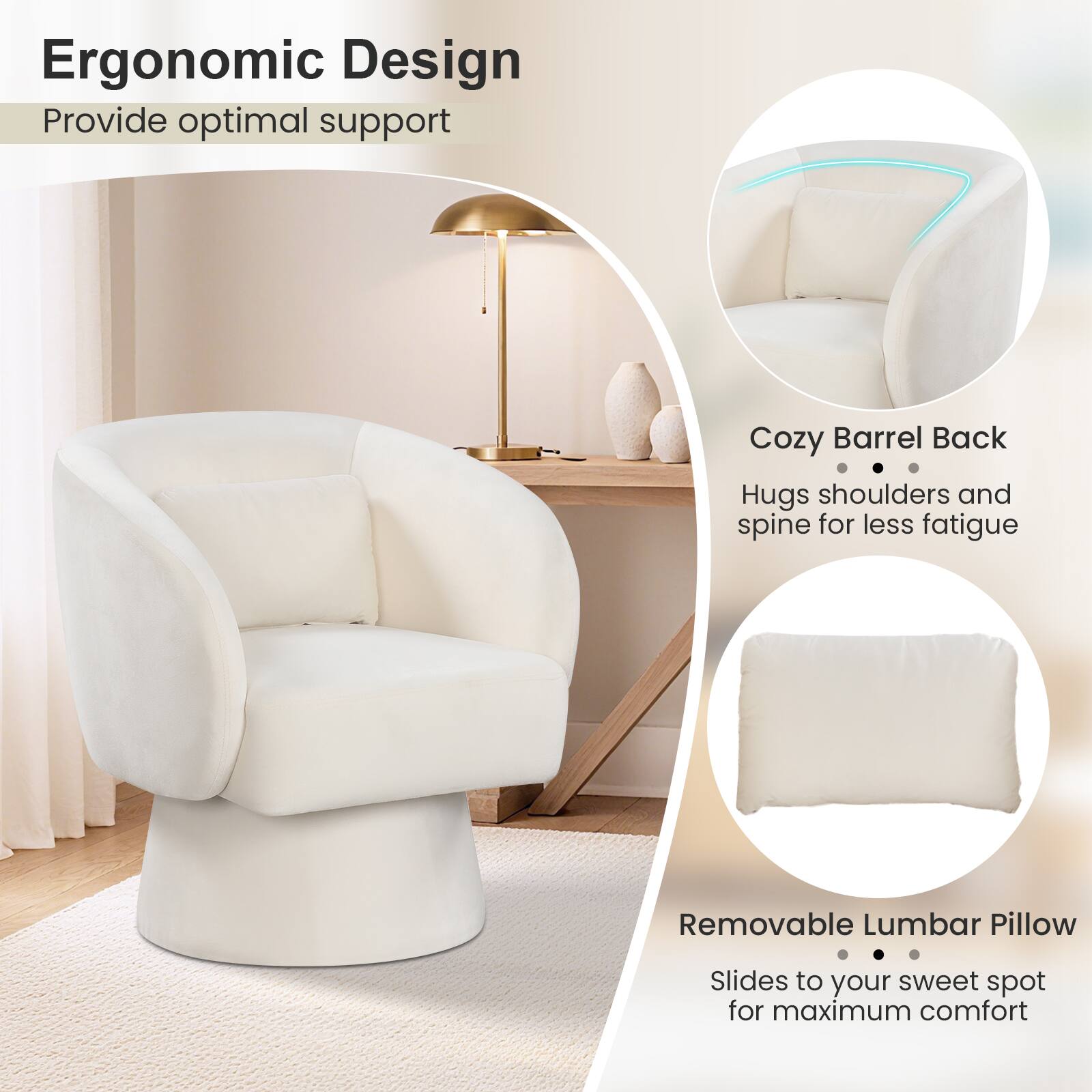 Ergonomic Design  
Provide optimal support  

Cozy Barrel Back  
Hugs shoulders and spine for less fatigue  

Removable Lumbar Pillow  
Slides to your sweet spot for maximum comfort