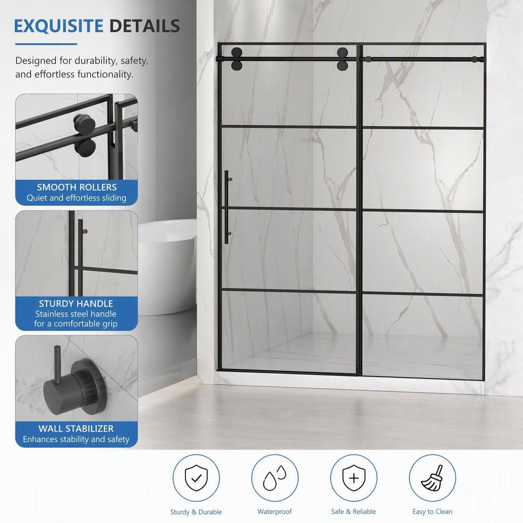 EXQUISITE DETAILS  
Designed for durability, safety, and effortless functionality.  

SMOOTH ROLLERS  
Quiet and effortless sliding  

STURDY HANDLE  
Stainless steel handle for a comfortable grip  

WALL STABILIZER  
Enhances stability and safety  

Sturdy & Durable  
Waterproof  
Safe & Reliable  
Easy to Clean