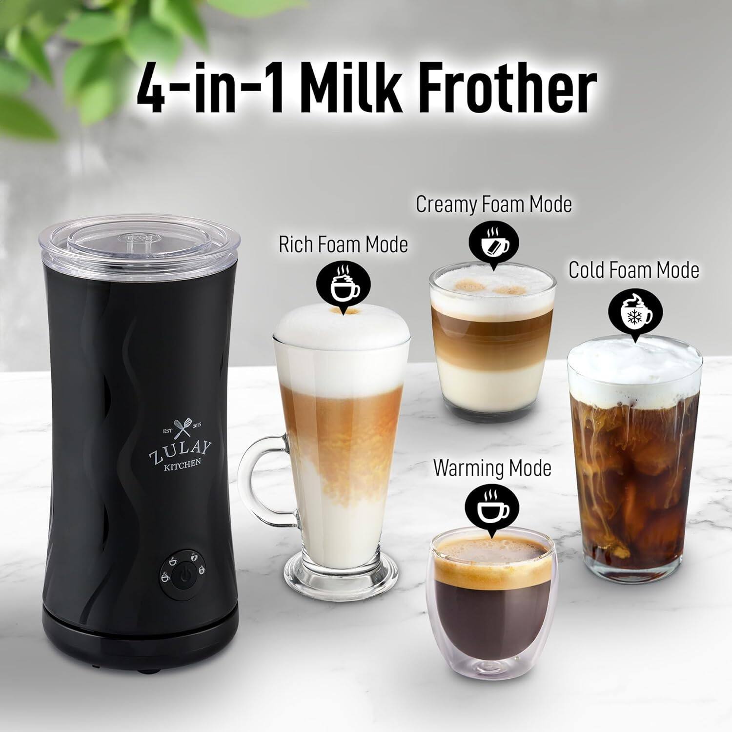 4-in-1 Milk Frother

- Creamy Foam Mode
- Rich Foam Mode
- Cold Foam Mode
- Warming Mode

ZULAY KITCHEN