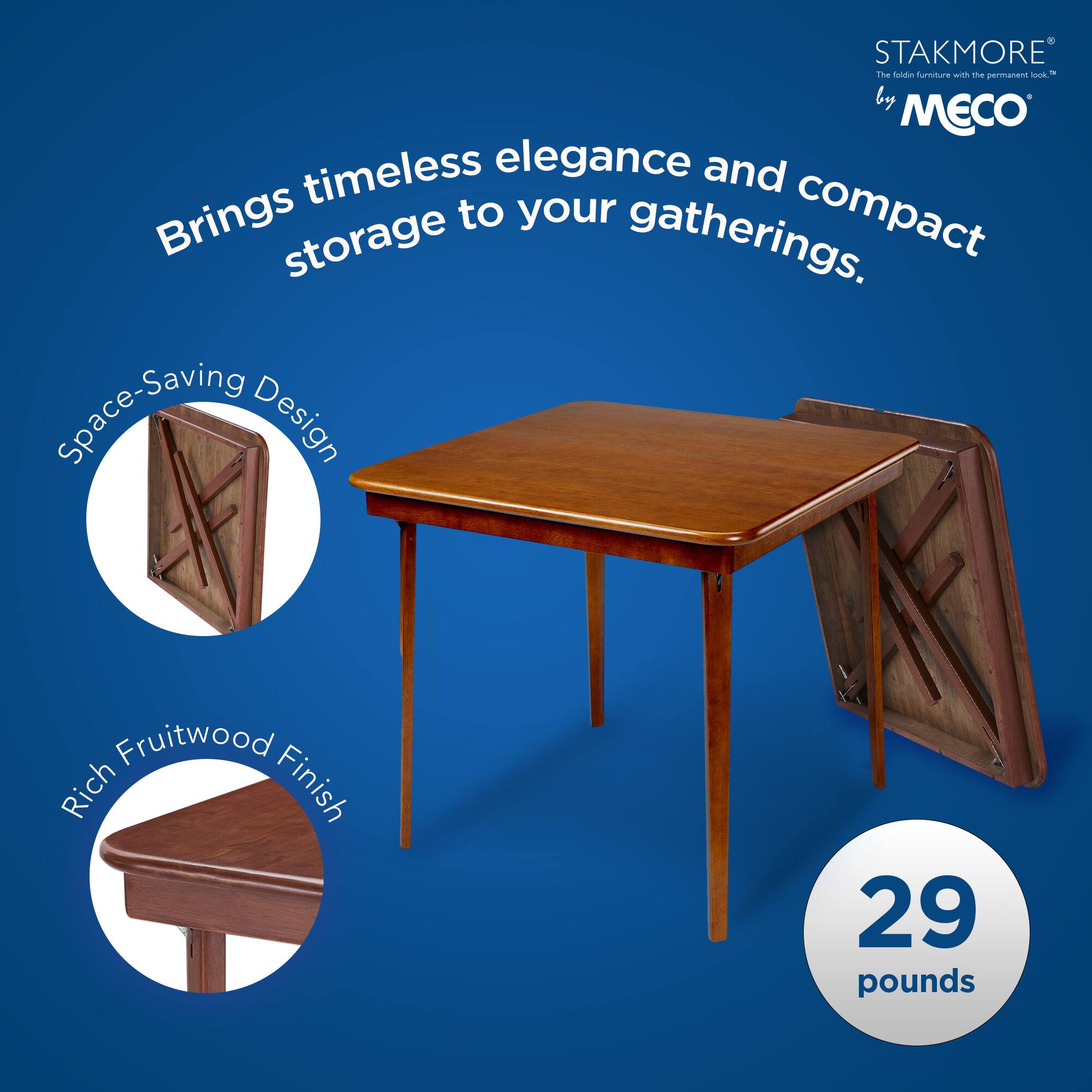 STAKMORE by MECO  
The fold-in furniture with the permanent look™

Brings timeless elegance and compact storage to your gatherings.

Space-Saving Design

Rich Fruitwood Finish

29 pounds