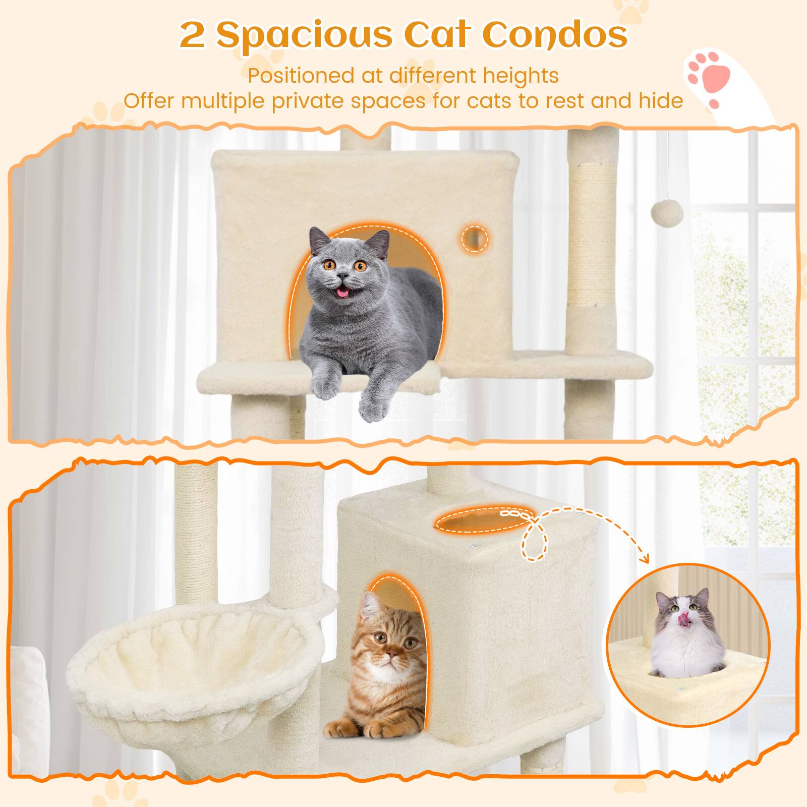 2 Spacious Cat Condos  
Positioned at different heights  
Offer multiple private spaces for cats to rest and hide