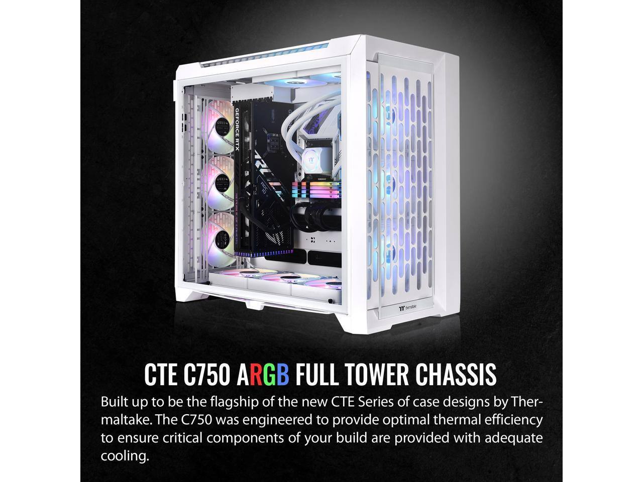 GEFORCE RTX

C750 ARGB FULL TOWER CHASSIS

Built up to be the flagship of the new CTE Series of case designs by Thermaltake. The C750 was engineered to provide optimal thermal efficiency to ensure critical components of your build are provided with adequate cooling.