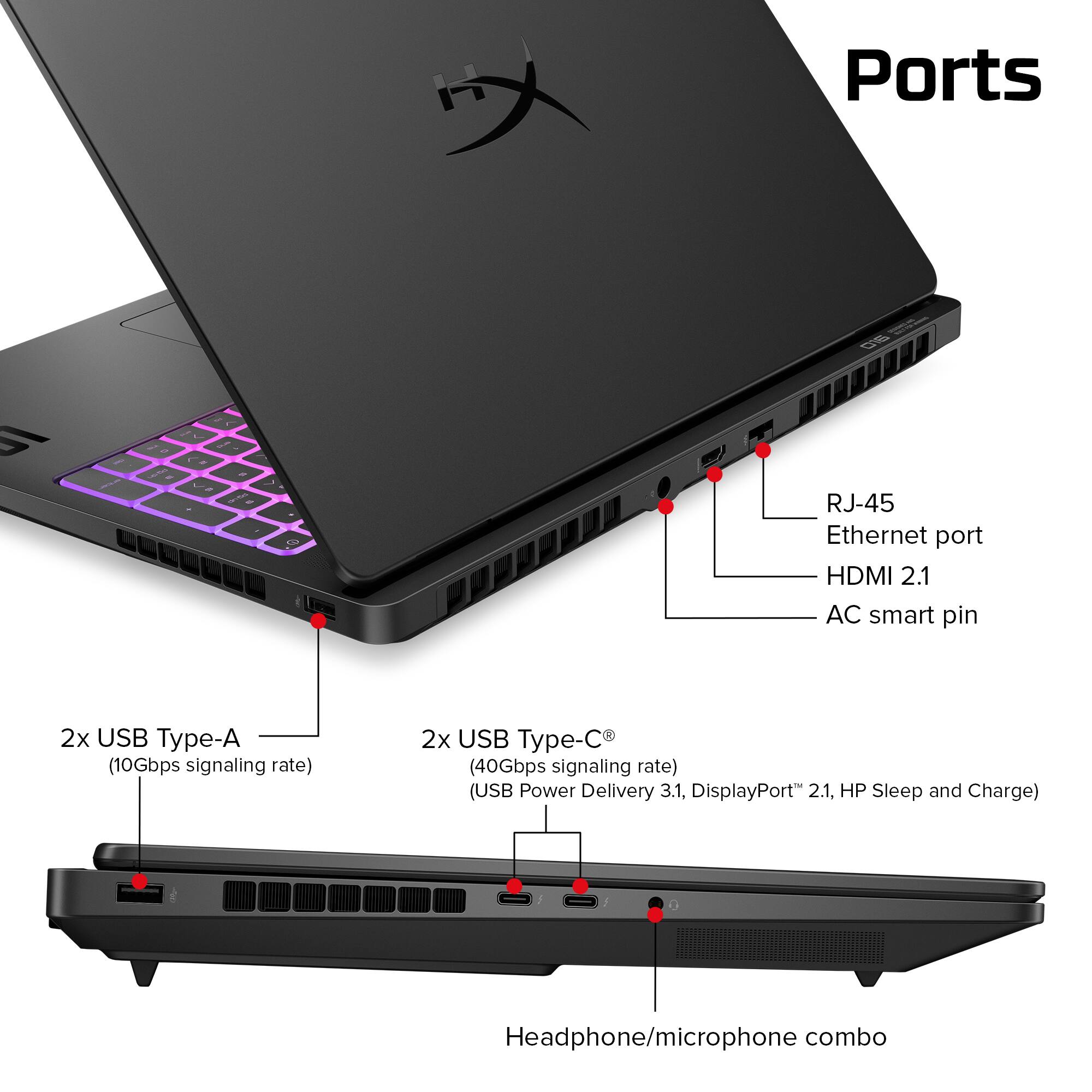Ports  
- RJ-45 Ethernet port  
- HDMI 2.1  
- AC smart pin  
- 2x USB Type-A (10Gbps signaling rate)  
- 2x USB Type-C (40Gbps signaling rate) (USB Power Delivery 3.1, DisplayPort 2.1, HP Sleep and Charge)  
- Headphone/microphone combo