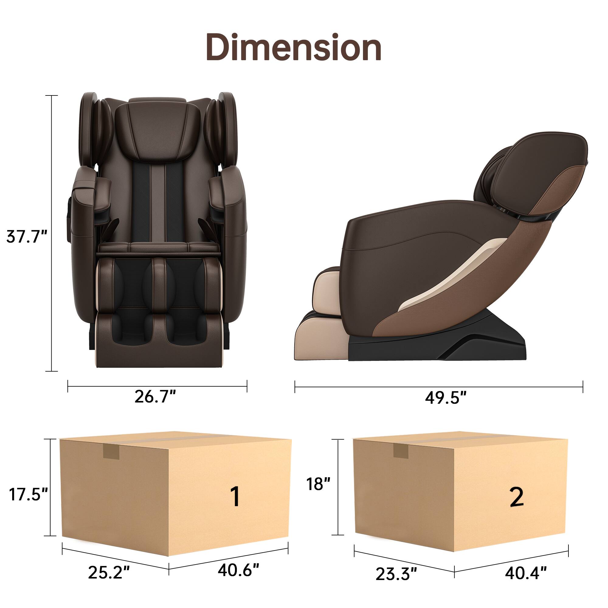 Dimension  
1. 37.7" x 26.7" x 17.5"  
2. 49.5" x 18" x 23.3"  

Box 1: 25.2" x 40.6" x 17.5"  
Box 2: 23.3" x 40.4" x 18"