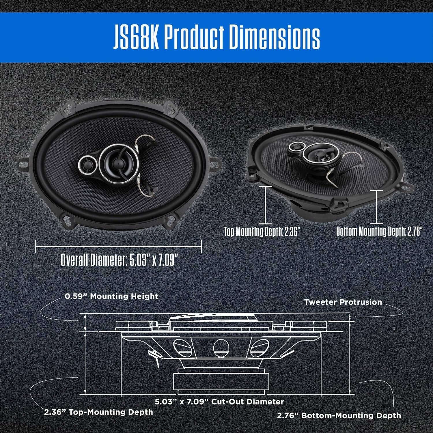 JS68K Product Dimensions

- Top Mounting Depth: 2.36"
- Bottom Mounting Depth: 2.76"
- Overall Diameter: 5.03" x 7.09"
- 0.59" Mounting Height
- Tweeter Protrusion
- Cut-Out Diameter: 5.03" x 7.09"
- Top-Mounting Depth: 2.36"
- Bottom-Mounting Depth: 2.76"