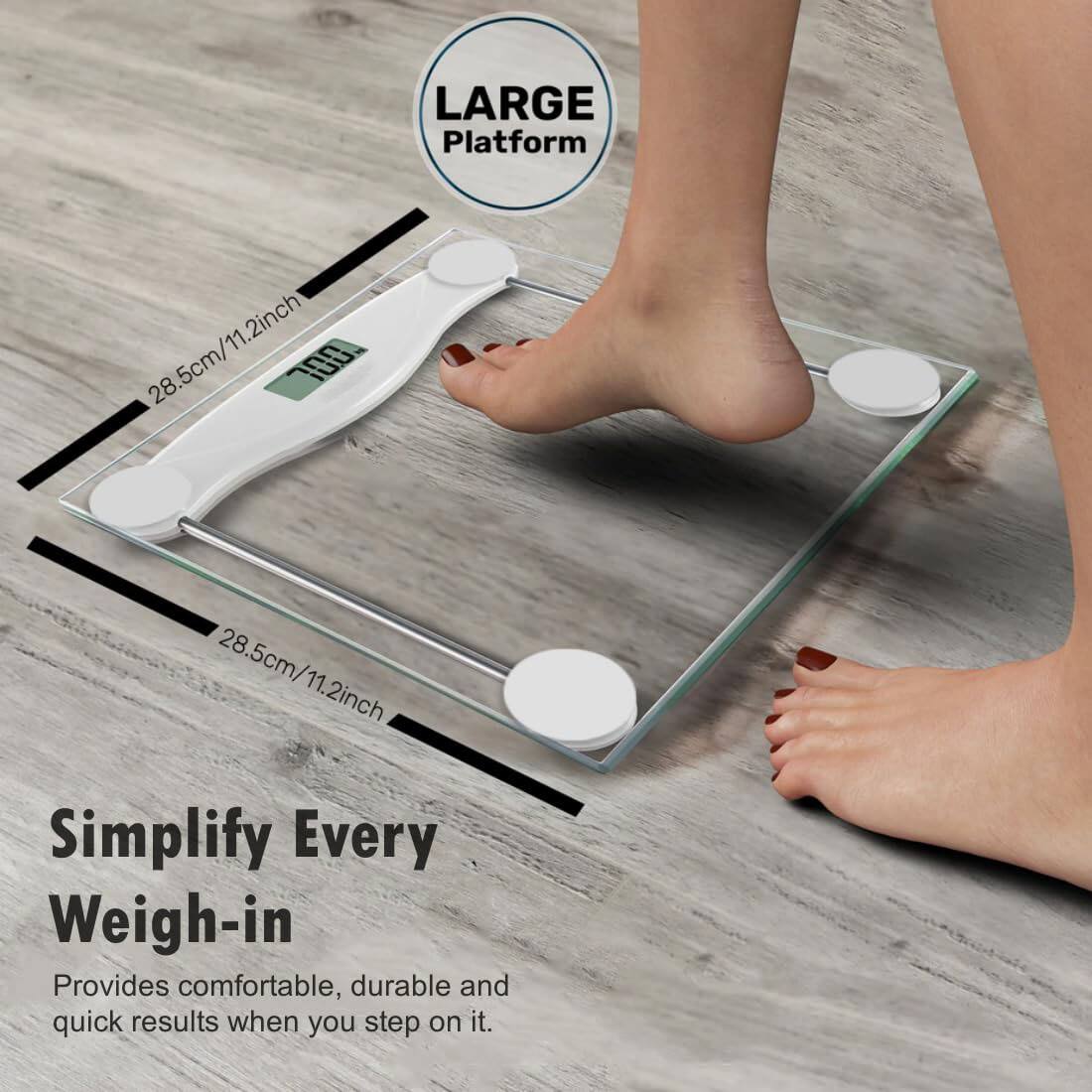 LARGE Platform  
28.5cm/11.2inch  

Simplify Every Weigh-in  
Provides comfortable, durable and quick results when you step on it.