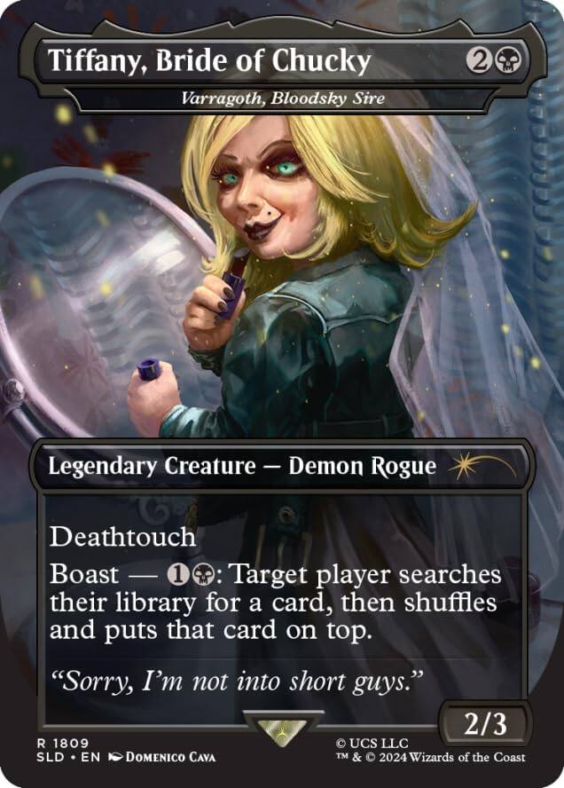 Tiffany, Bride of Chucky  
Varragoth, Bloodsky Sire  
Legendary Creature - Demon Rogue  
Deathtouch  
Boast - 1: Target player searches their library for a card, then shuffles and puts that card on top.  
"Sorry, I'm not into short guys."  
2/3  
R 1809  
SLD - EN  
Domenico Cava  
© UCS LLC  
TM & © 2024 Wizards of the Coast