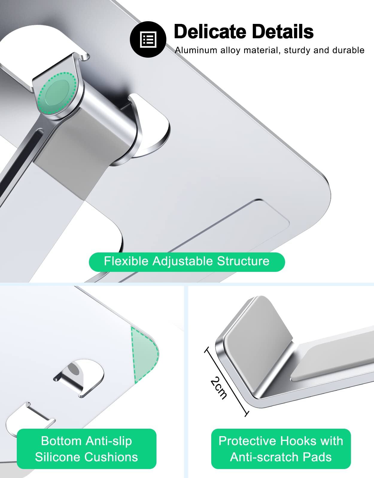 Delicate Details  
Aluminum alloy material, sturdy and durable  

Flexible Adjustable Structure  

Bottom Anti-slip Silicone Cushions  

Protective Hooks with Anti-scratch Pads