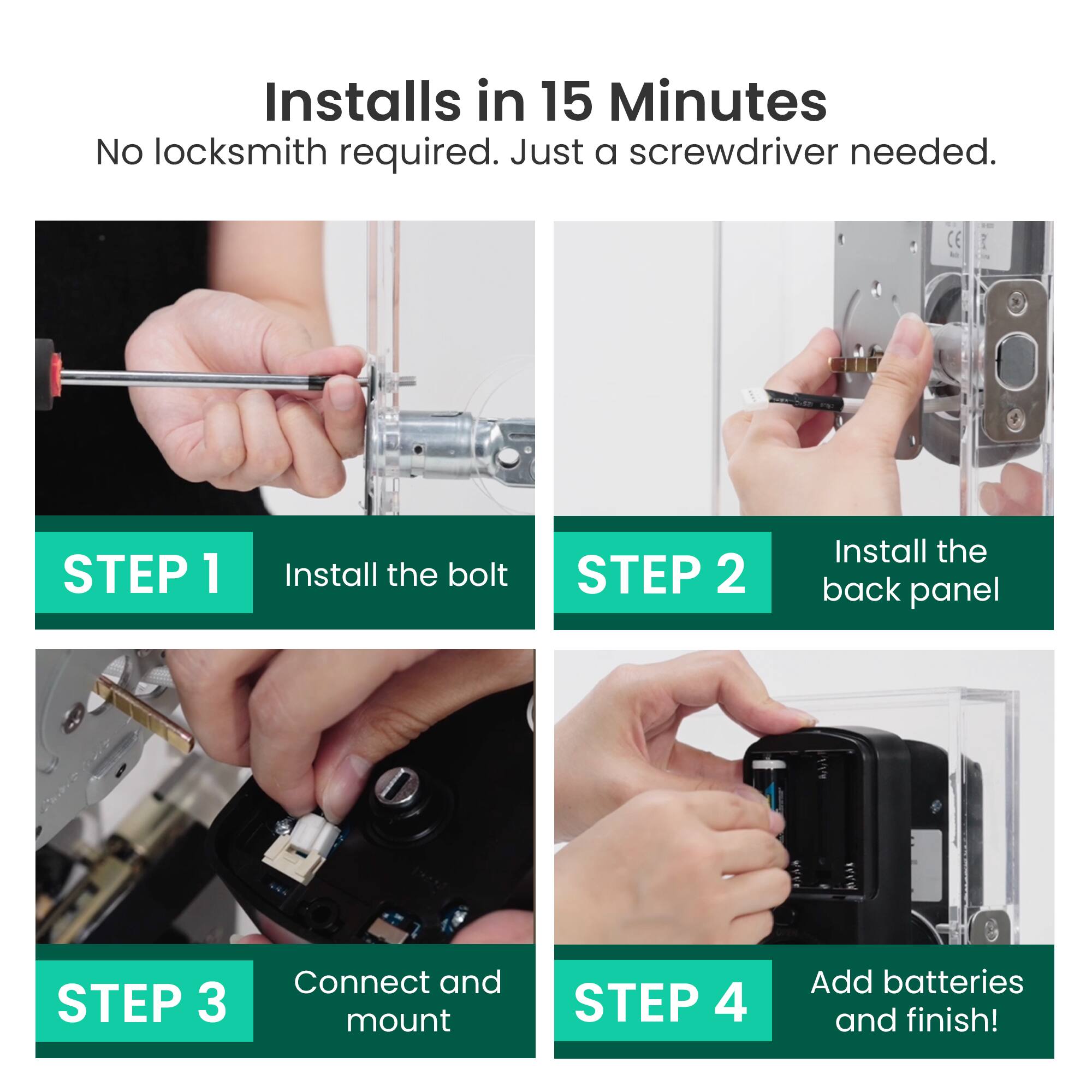 Installs in 15 Minutes  
No locksmith required. Just a screwdriver needed.

STEP 1  
Install the bolt

STEP 2  
Install the back panel

STEP 3  
Connect and mount

STEP 4  
Add batteries and finish!