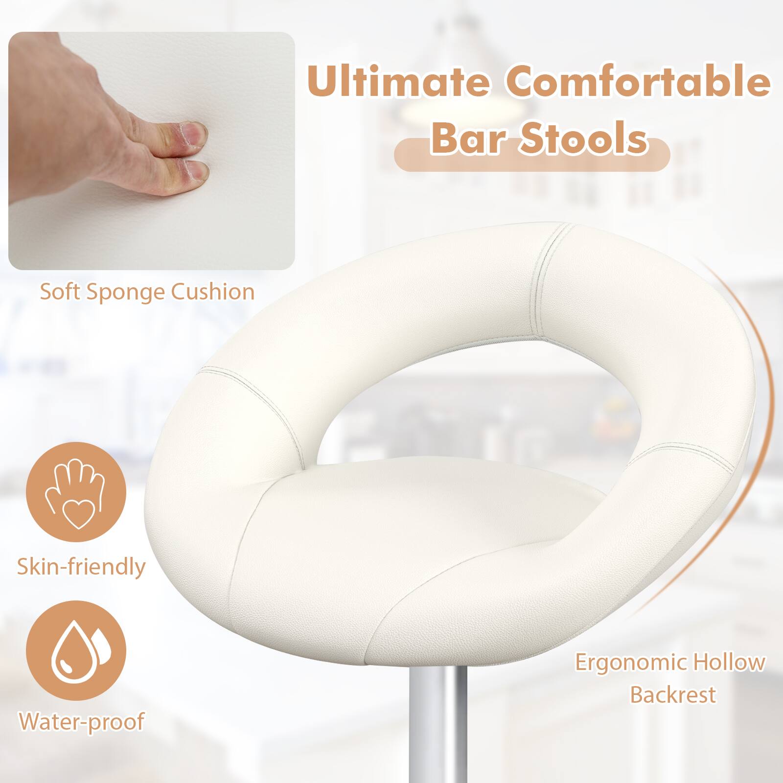 Ultimate Comfortable Bar Stools
Soft Sponge Cushion
Skin-friendly
Water-proof
Ergonomic Hollow Backrest