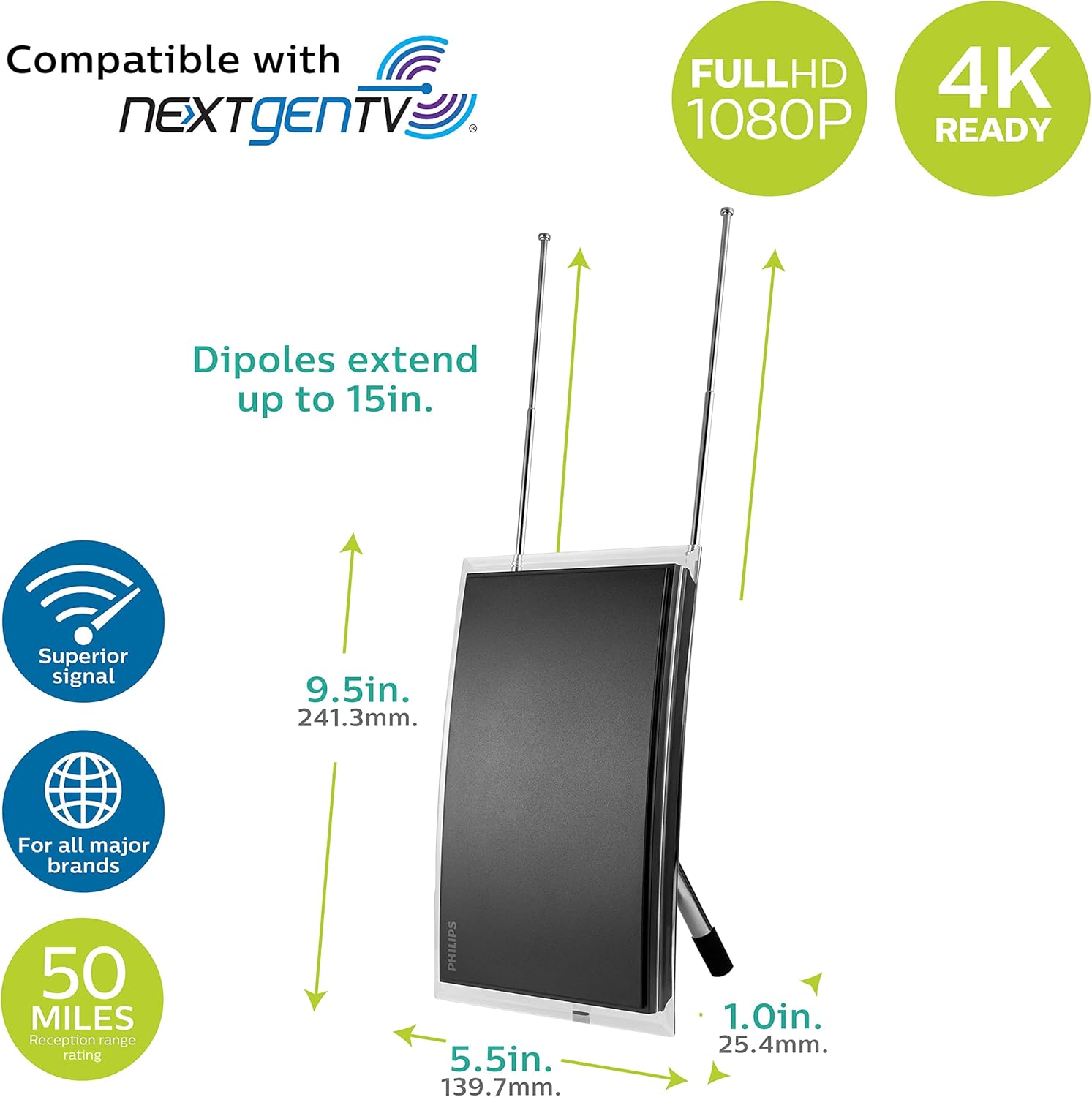 Compatible with NEXTgENTV  
FULLHD 1080P  
4K READY  

Dipoles extend up to 15in.  
Superior signal  
For all major brands  
50 MILES Reception range rating  

9.5in. 241.3mm.  
5.5in. 139.7mm.  
1.0in. 25.4mm.