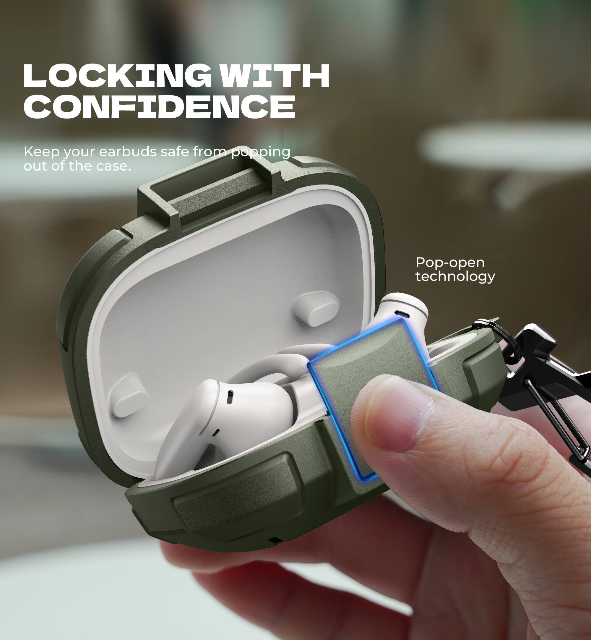 LOCKING WITH CONFIDENCE  
Keep your earbuds safe from popping out of the case.  
Pop-open technology