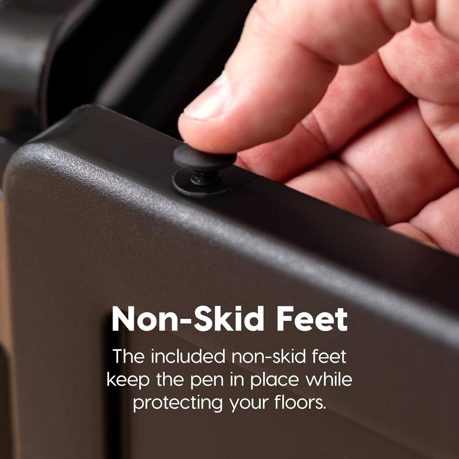 Non-Skid Feet

The included non-skid feet keep the pen in place while protecting your floors.
