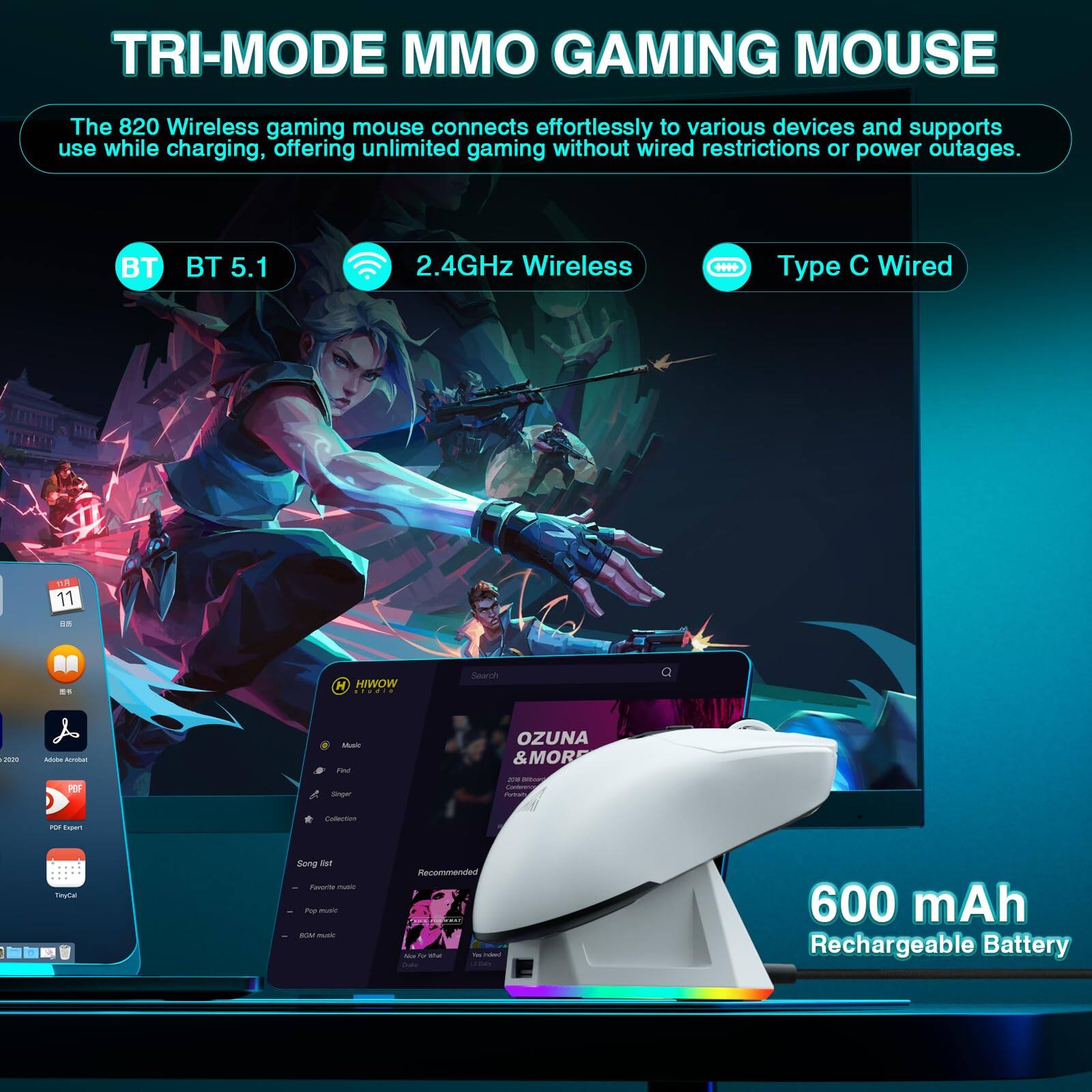 TRI-MODE MMO GAMING MOUSE

The 820 Wireless gaming mouse connects effortlessly to various devices and supports use while charging, offering unlimited gaming without wired restrictions or power outages.

- BT 5.1
- 2.4GHz Wireless
- Type C Wired

600 mAh Rechargeable Battery