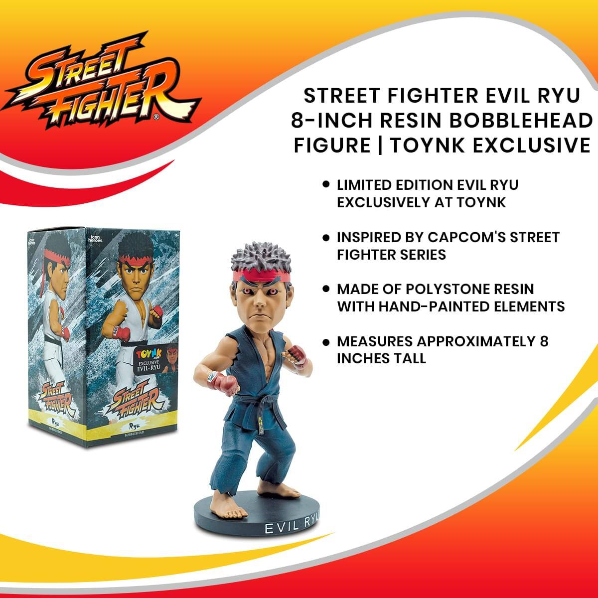 STREET FIGHTER EVIL RYU 8-INCH RESIN BOBBLEHEAD FIGURE | TOYNK EXCLUSIVE

LIMITED EDITION EVIL RYU EXCLUSIVELY AT TOYNK

INSPIRED BY CAPCOM'S STREET FIGHTER SERIES

MADE OF POLYSTONE RESIN WITH HAND-PAINTED ELEMENTS

MEASURES APPROXIMATELY 8 INCHES TALL