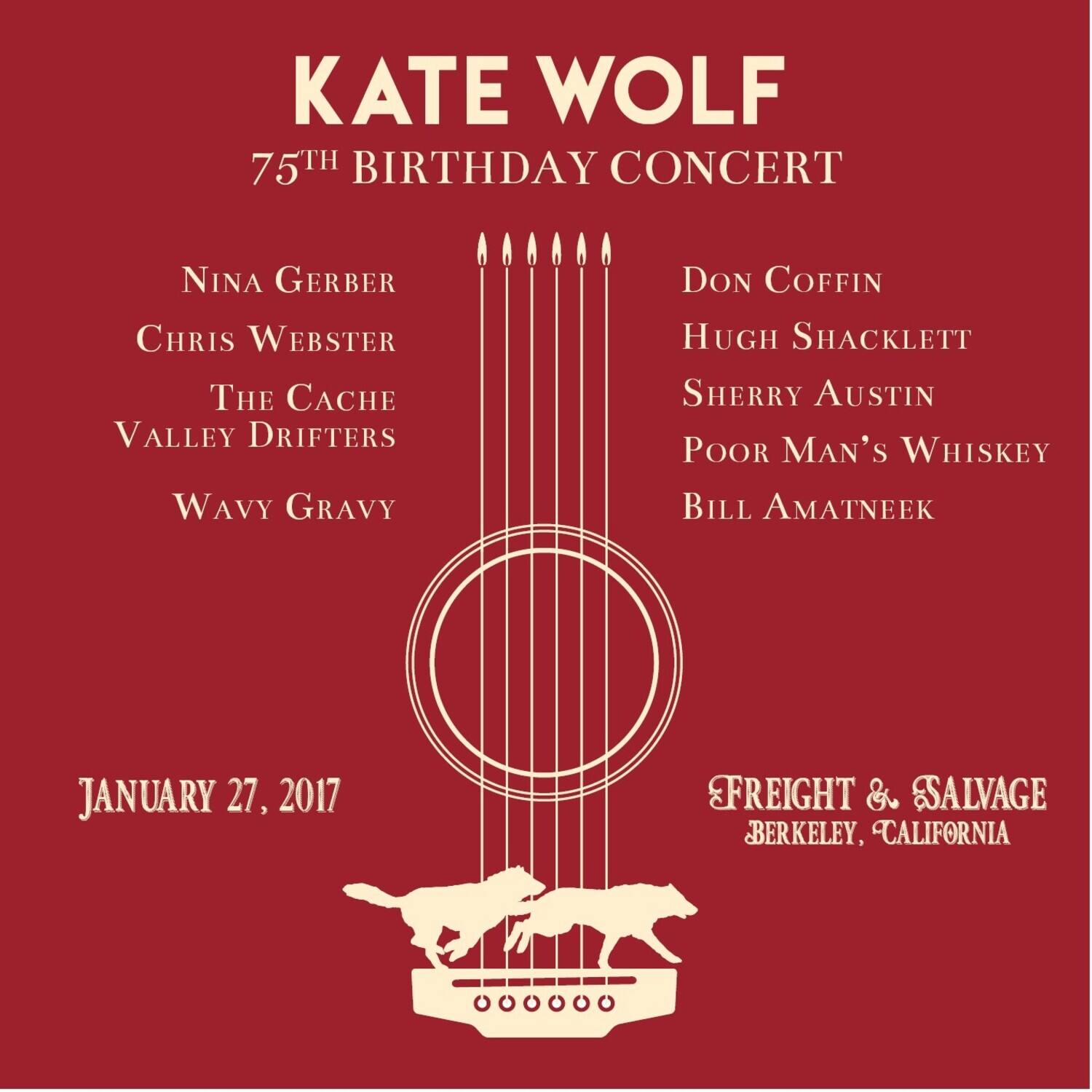 KATE WOLF  
75TH BIRTHDAY CONCERT  

NINA GERBER  
CHRIS WEBSTER  
THE CACHE VALLEY DRIFTERS  
WAVY GRAVY  

JANUARY 27, 2017  

DON COFFIN  
HUGH SHACKLETT  
SHERRY AUSTIN  
POOR MAN'S WHISKEY  
BILL AMATNEEK  

FREIGHT & SALVAGE  
BERKELEY, CALIFORNIA