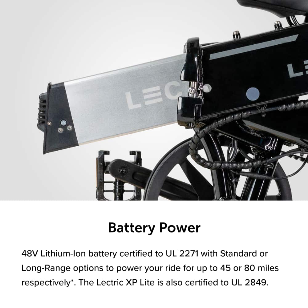 Battery Power: The LEC 48V Lithium-ion battery is certified to UL 2271 with Standard or Long-Range options to power your ride for up to 45 or 80 miles respectively. The Lectric X Lite is also certified to UL 2849.