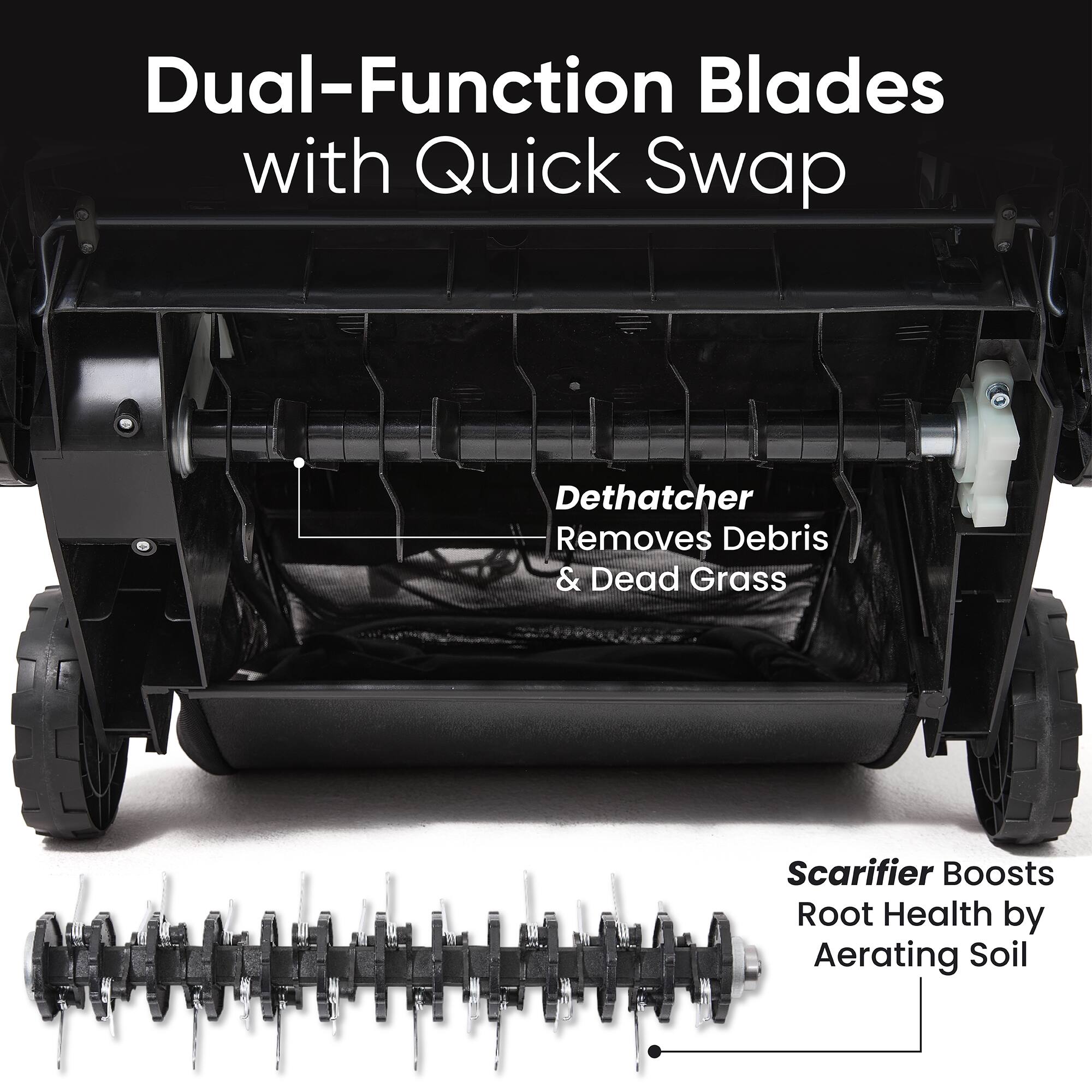 Dual-Function Blades with Quick Swap

Dethatcher Removes Debris & Dead Grass

Scarifier Boosts Root Health by Aerating Soil