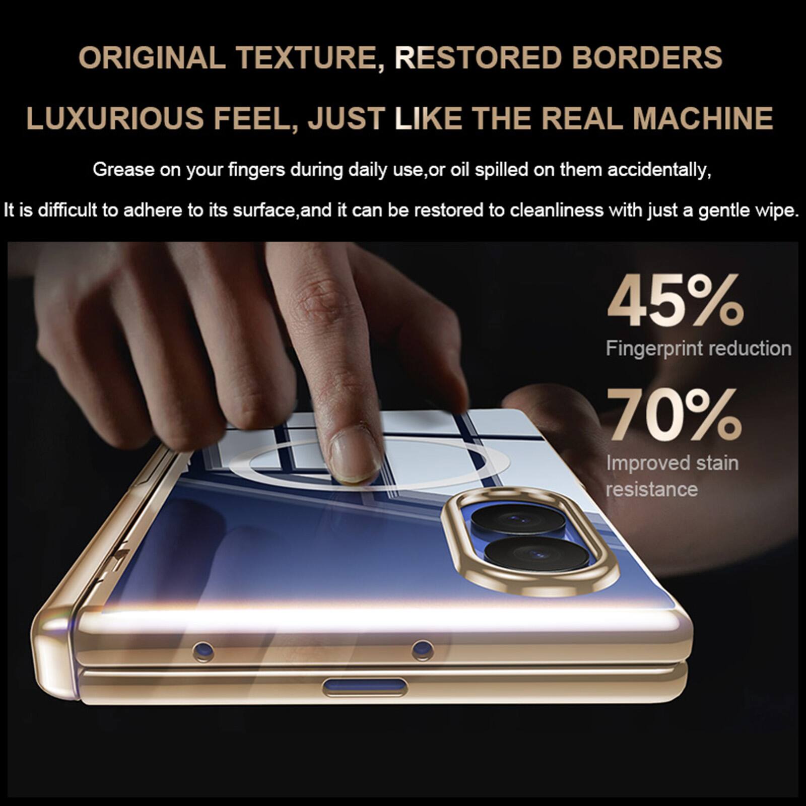 ORIGINAL TEXTURE, RESTORED BORDERS  
LUXURIOUS FEEL, JUST LIKE THE REAL MACHINE  

Grease on your fingers during daily use, or oil spilled on them accidentally, it is difficult to adhere to its surface, and it can be restored to cleanliness with just a gentle wipe.  

45% Fingerprint reduction  
70% Improved stain resistance