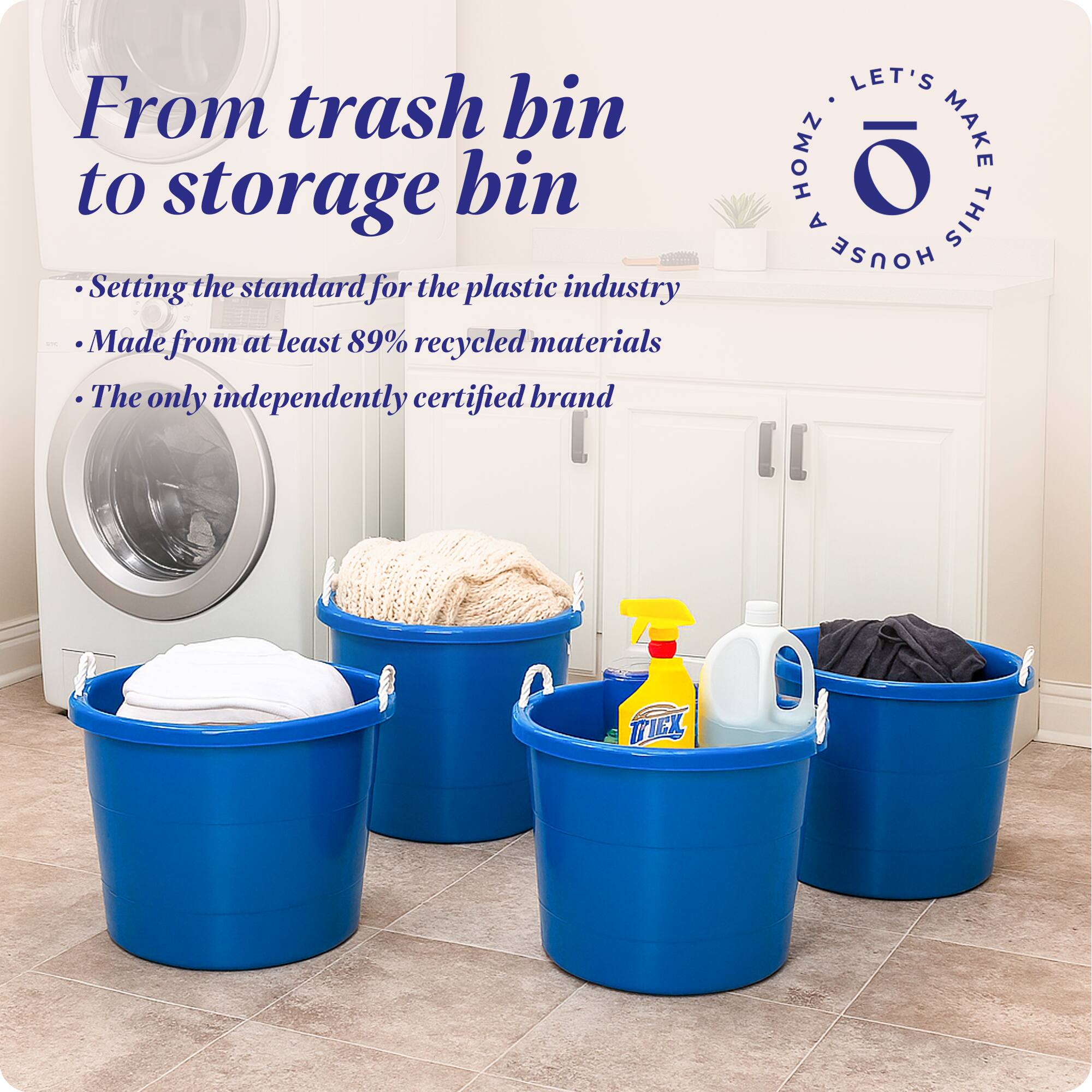 From trash bin to storage bin

- Setting the standard for the plastic industry
- Made from at least 89% recycled materials
- The only independently certified brand

LET'S MAKE THIS HOUSE HOMZ
