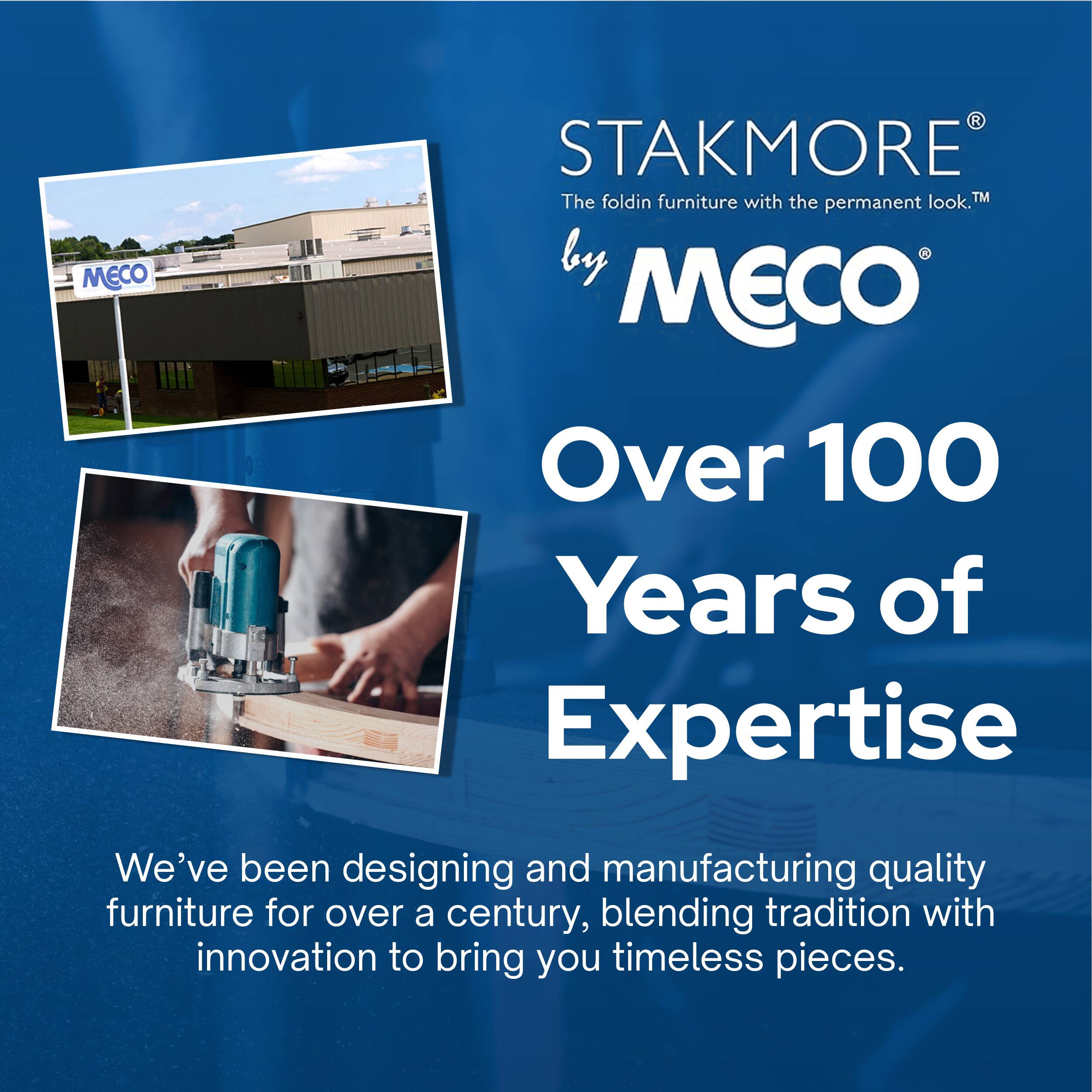 STAKMORE  
The foldin furniture with the permanent look.™  
by MECO  

Over 100 Years of Expertise  

We've been designing and manufacturing quality furniture for over a century, blending tradition with innovation to bring you timeless pieces.