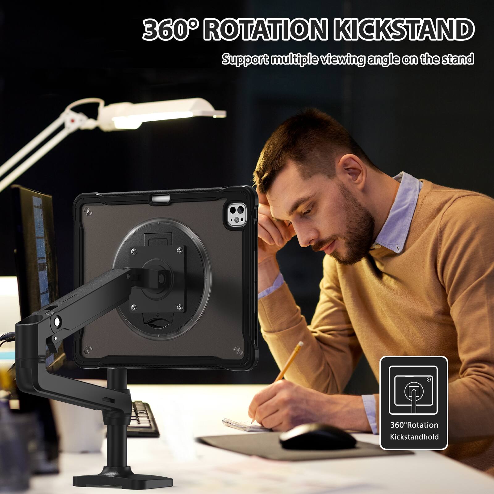 360° ROTATION KICKSTAND  
Support multiple viewing angle on the stand  

360°Rotation Kickstandhold