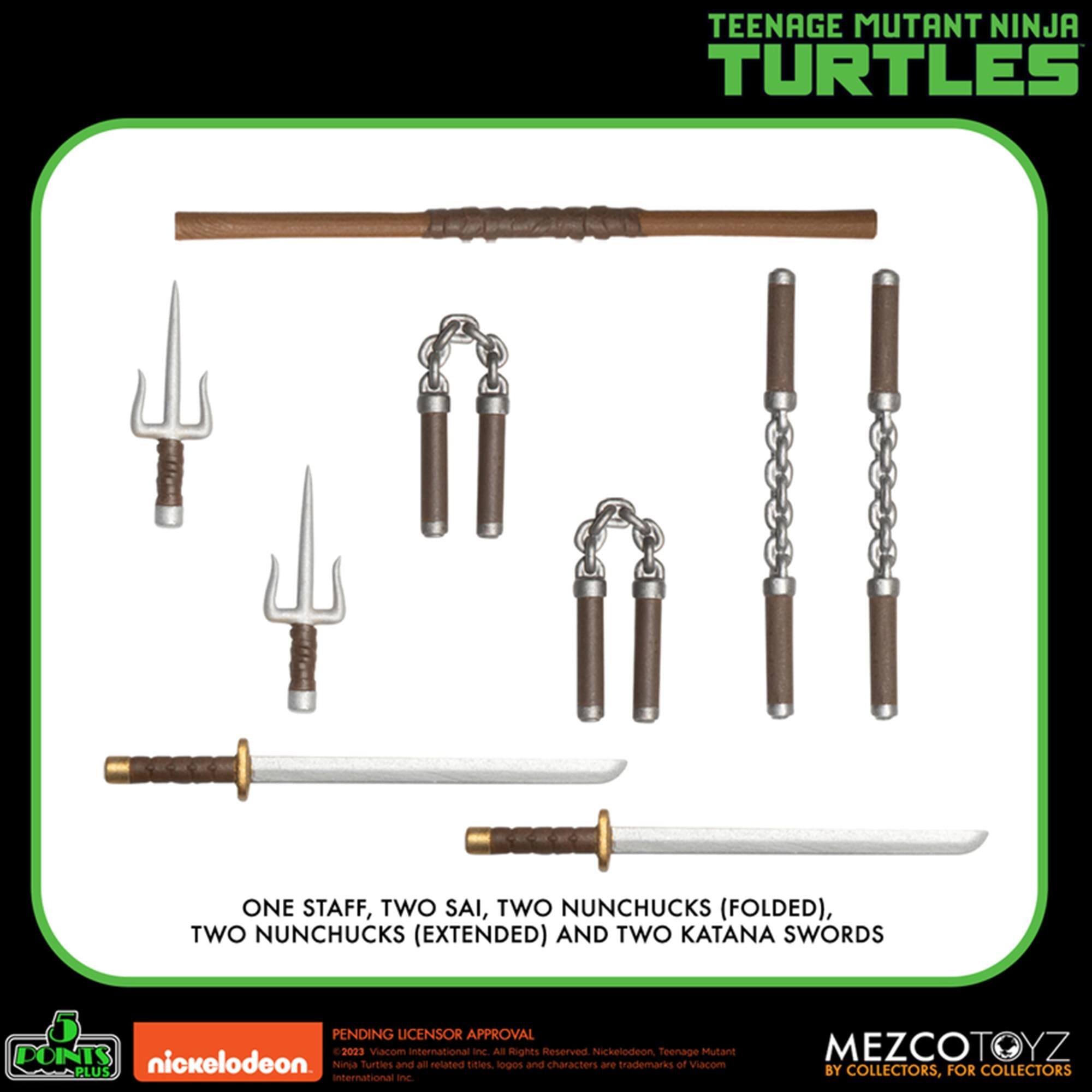 TEENAGE MUTANT NINJA TURTLES  
ONE STAFF, TWO SAI, TWO NUNCHUCKS (FOLDED), TWO NUNCHUCKS (EXTENDED) AND TWO KATANA SWORDS  
PENDING LICENSOR APPROVAL  
2023 Viacom International Inc. All rights reserved.  
Teenage Mutant Ninja Turtles and all related titles, logos and characters are trademarks of Viacom International Inc.  
MEZCOTOYZ BY COLLECTORS, FOR COLLECTORS