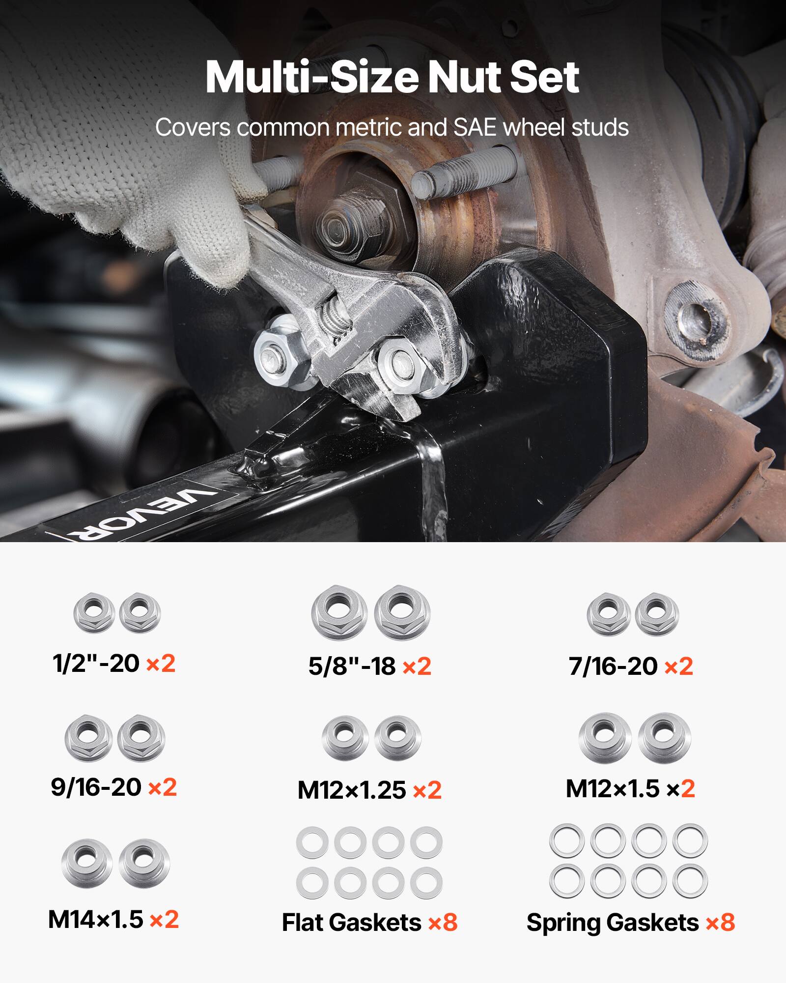 Multi-Size Nut Set  
Covers common metric and SAE wheel studs  

1/2"-20 x2  
5/8"-18 x2  
7/16-20 x2  
9/16-20 x2  
M12x1.25 x2  
M12x1.5 x2  
M14x1.5 x2  
Flat Gaskets x8  
Spring Gaskets x8