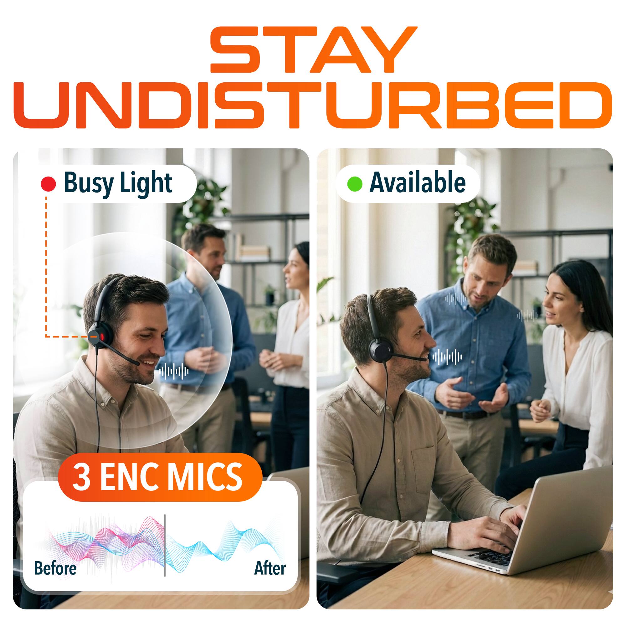 STAY UNDISTURBED

- Busy Light
- Available

3 ENC MICS

Before | After