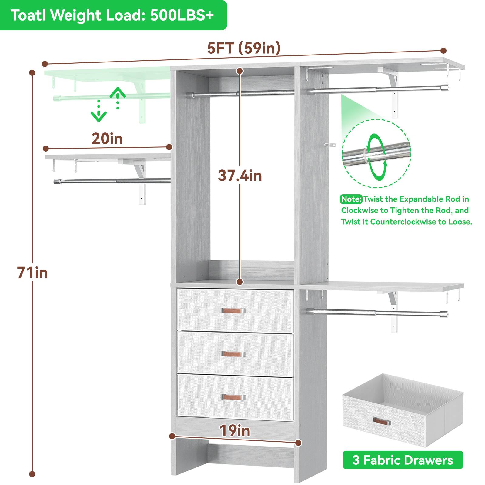 Toatl Weight Load: 500LBS+  
5FT (59in)  
20in  
37.4in  
71in  
19in  
3 Fabric Drawers  

Note: Twist the Expandable Rod in Clockwise to Tighten the Rod, and Twist it Counterclockwise to Loose.
