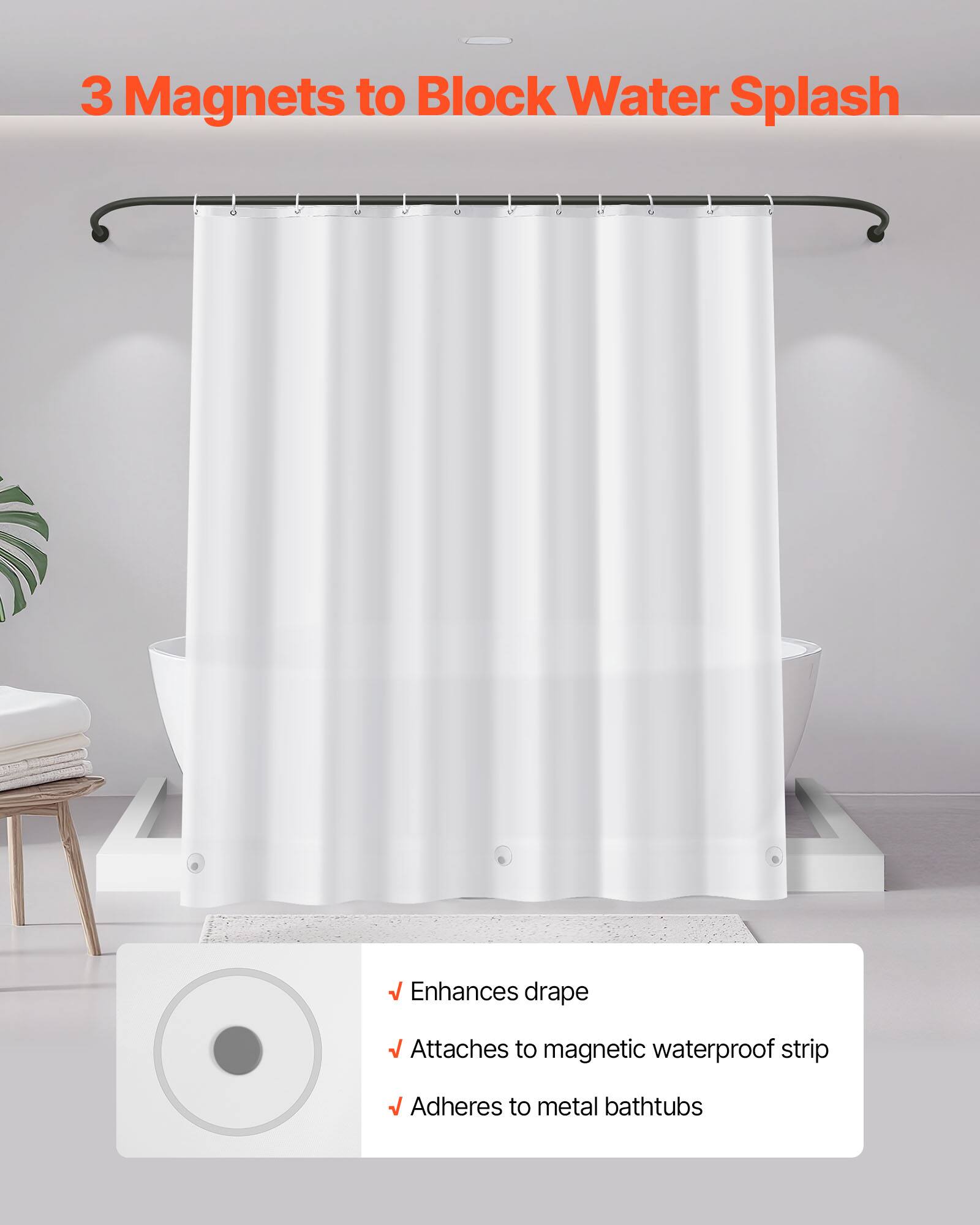 3 Magnets to Block Water Splash

- Enhances drape
- Attaches to magnetic waterproof strip
- Adheres to metal bathtubs