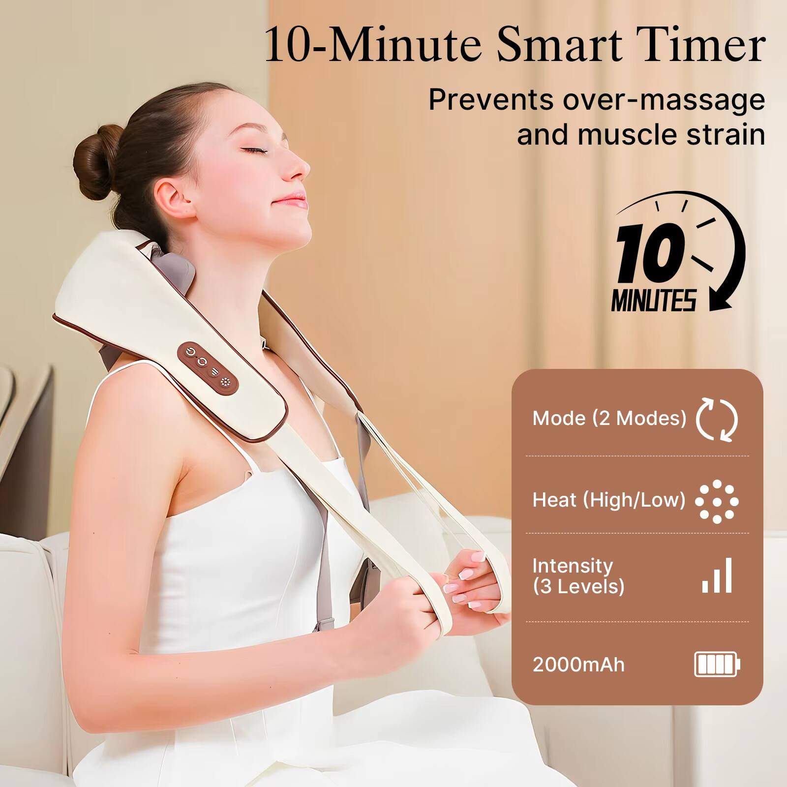 10-Minute Smart Timer  
Prevents over-massage and muscle strain  

10 MINUTES Mode (2 Modes)  
Heat (High/Low)  
Intensity (3 Levels)  
2000mAh