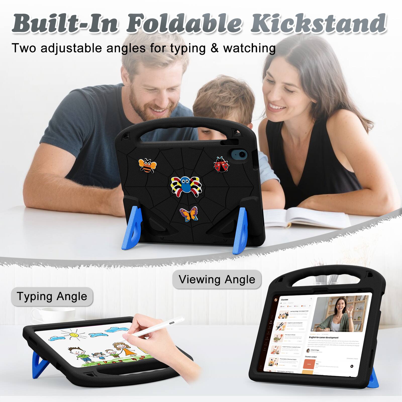 Built-In Foldable Kickstand  
Two adjustable angles for typing & watching  

Typing Angle  
Viewing Angle