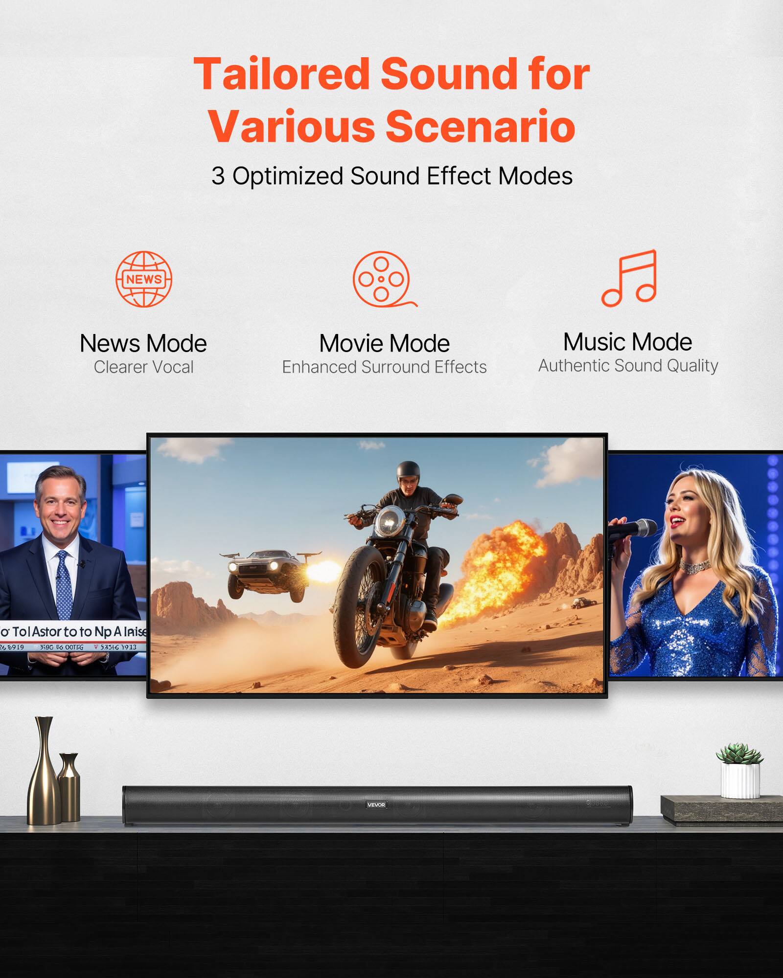 Tailored Sound for Various Scenario  
3 Optimized Sound Effect Modes  

News Mode  
Clearer Vocal  

Movie Mode  
Enhanced Surround Effects  

Music Mode  
Authentic Sound Quality
