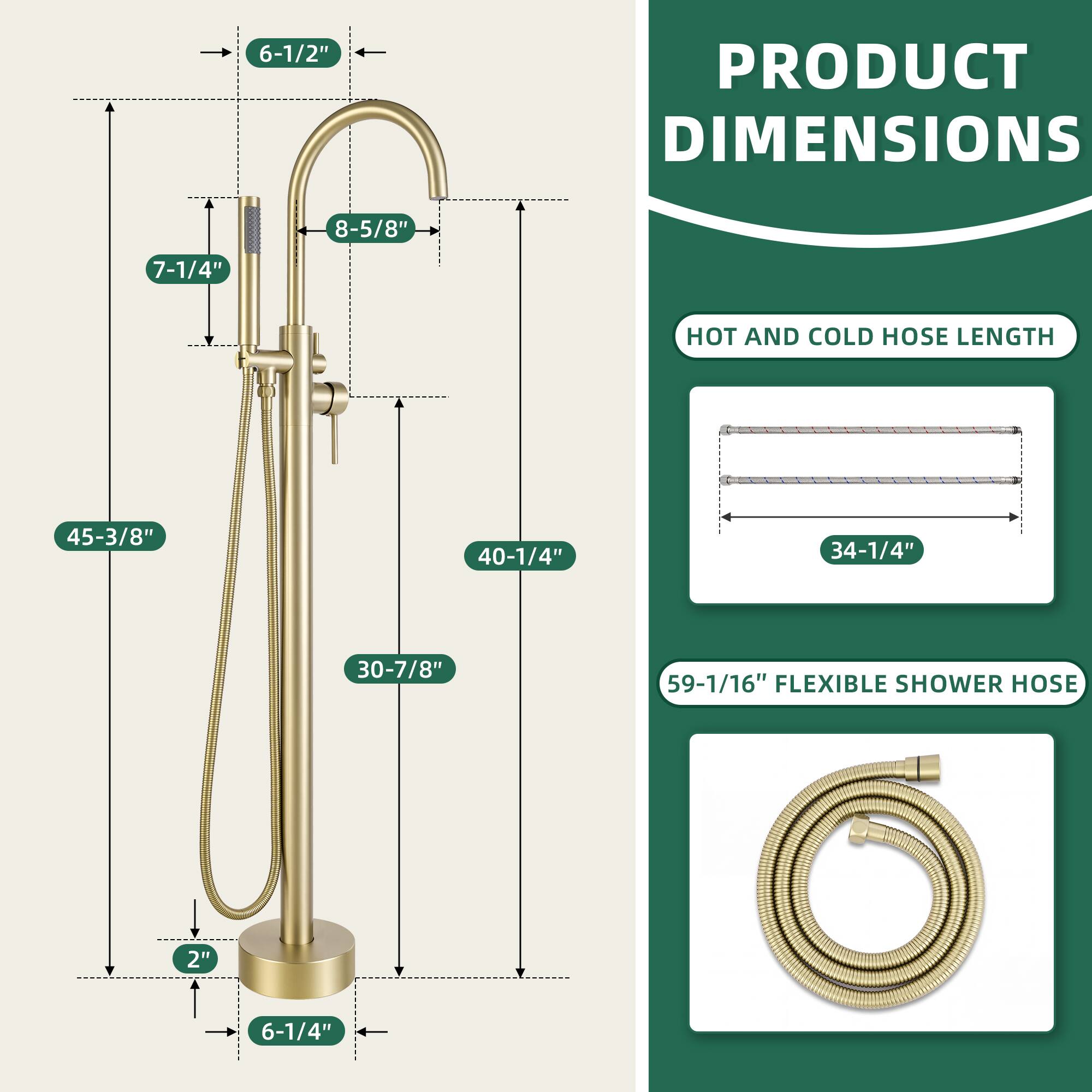 PRODUCT DIMENSIONS

- 6-1/2"
- 8-5/8"
- 7-1/4"
- 45-3/8"
- 40-1/4"
- 30-7/8"
- 2"
- 6-1/4"

HOT AND COLD HOSE LENGTH

- 34-1/4"

FLEXIBLE SHOWER HOSE

- 59-1/16"