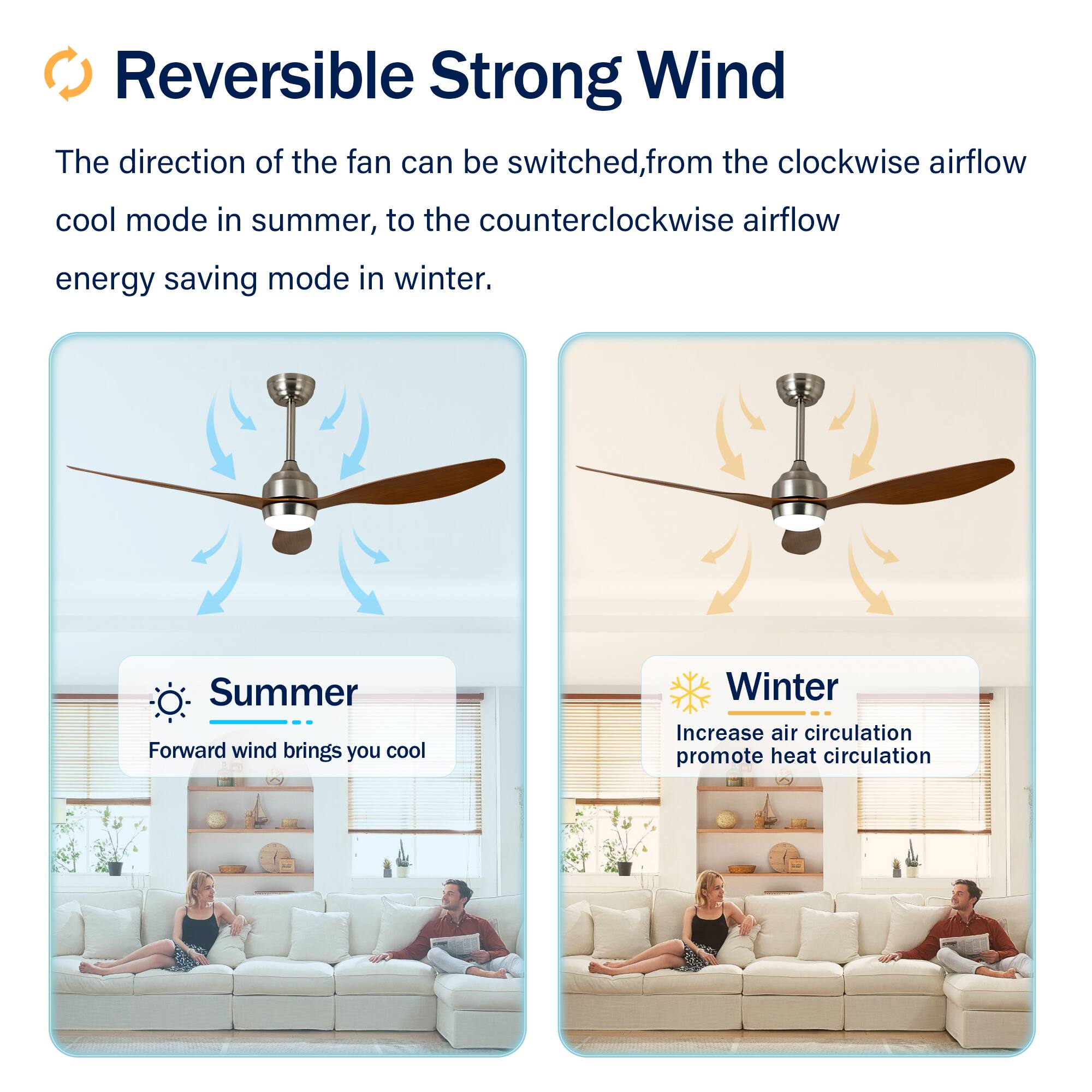 Reversible Strong Wind

The direction of the fan can be switched, from the clockwise airflow cool mode in summer, to the counterclockwise airflow energy saving mode in winter.

Summer  
Forward wind brings you cool

Winter  
Increase air circulation promote heat circulation
