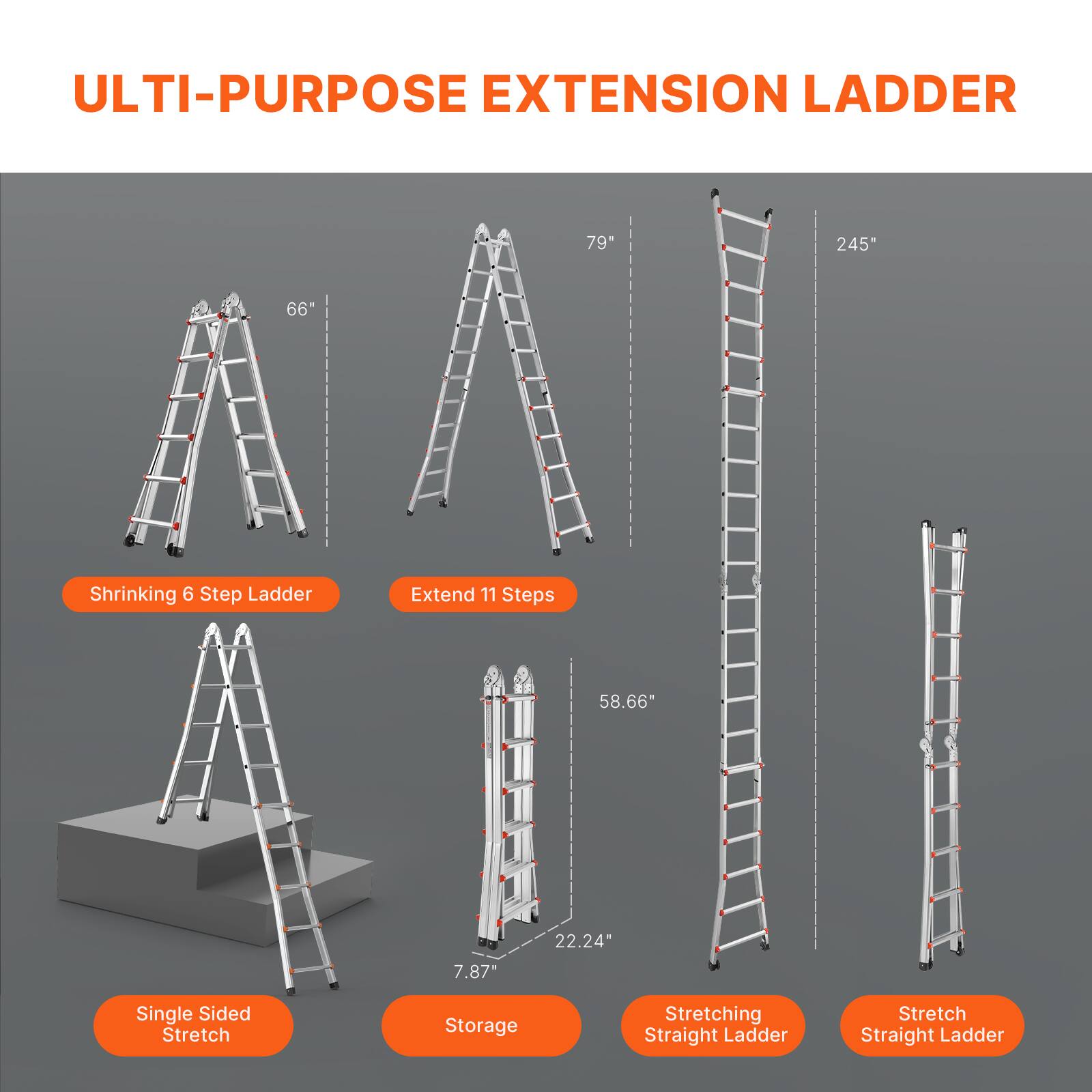 ULTI-PURPOSE EXTENSION LADDER

- Shrinking 6 Step Ladder
- Extend 11 Steps
- Single Sided Stretch
- Storage
- Stretching Straight Ladder
- Stretch Straight Ladder

Dimensions:
- 66"
- 79"
- 245"
- 58.66"
- 22.24"
- 7.87"