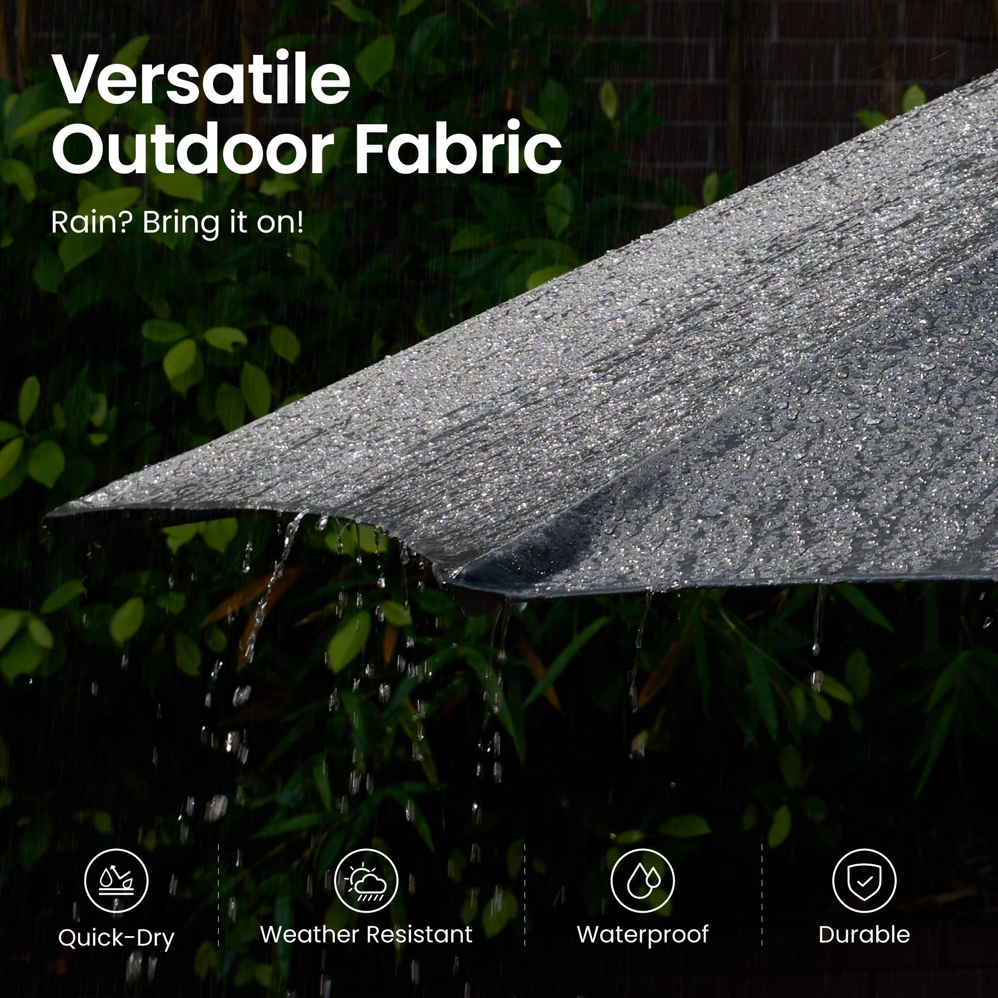 Versatile Outdoor Fabric  
Rain? Bring it on!  

- Quick-Dry  
- Weather Resistant  
- Waterproof  
- Durable