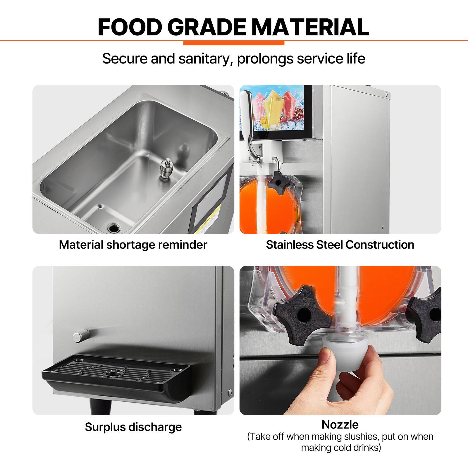 FOOD GRADE MATERIAL  
Secure and sanitary, prolongs service life  

Material shortage reminder  
Stainless Steel Construction  
Surplus discharge  
Nozzle (Take off when making slushies, put on when making cold drinks)