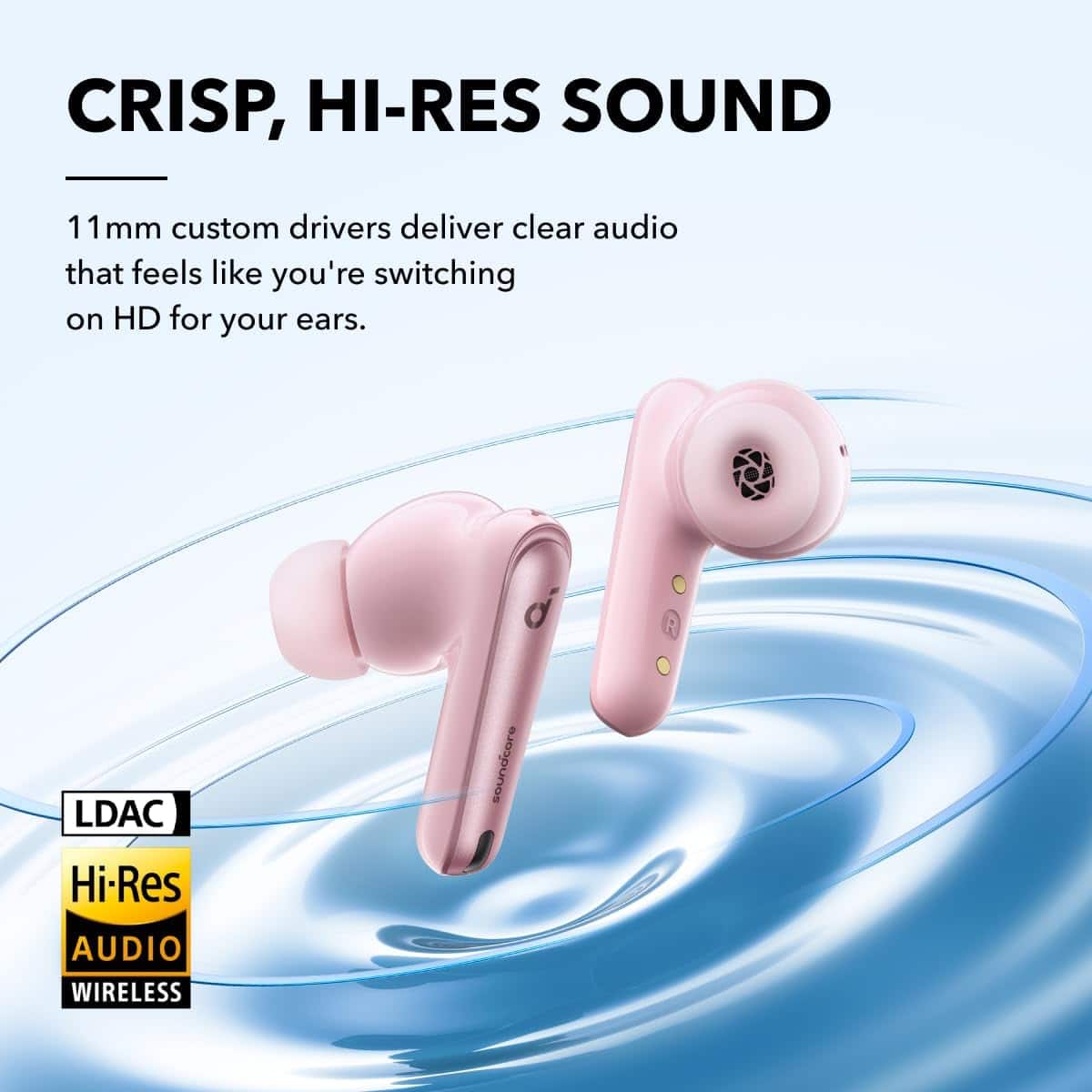 CRISP, HI-RES SOUND
11mm custom drivers deliver clear audio that feels like you're switching on HD for your ears.
LDAC
Hi-Res AUDIO
WIRELESS