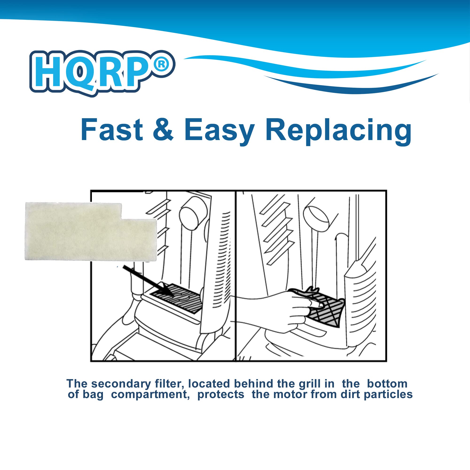 HQRP®  
Fast & Easy Replacing  

The secondary filter, located behind the grill in the bottom of bag compartment, protects the motor from dirt particles.