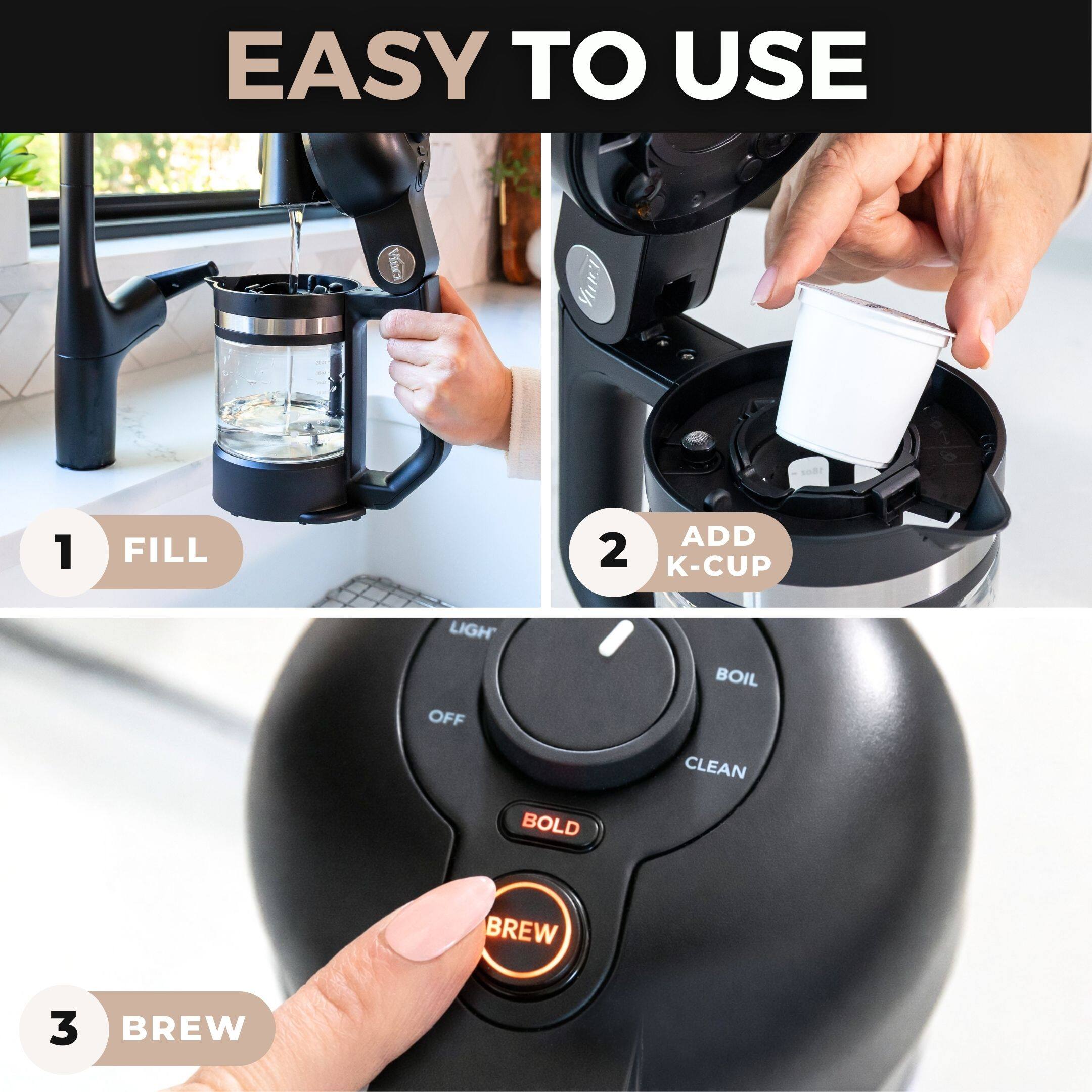 EASY TO USE

1. FILL
2. ADD K-CUP
3. BREW