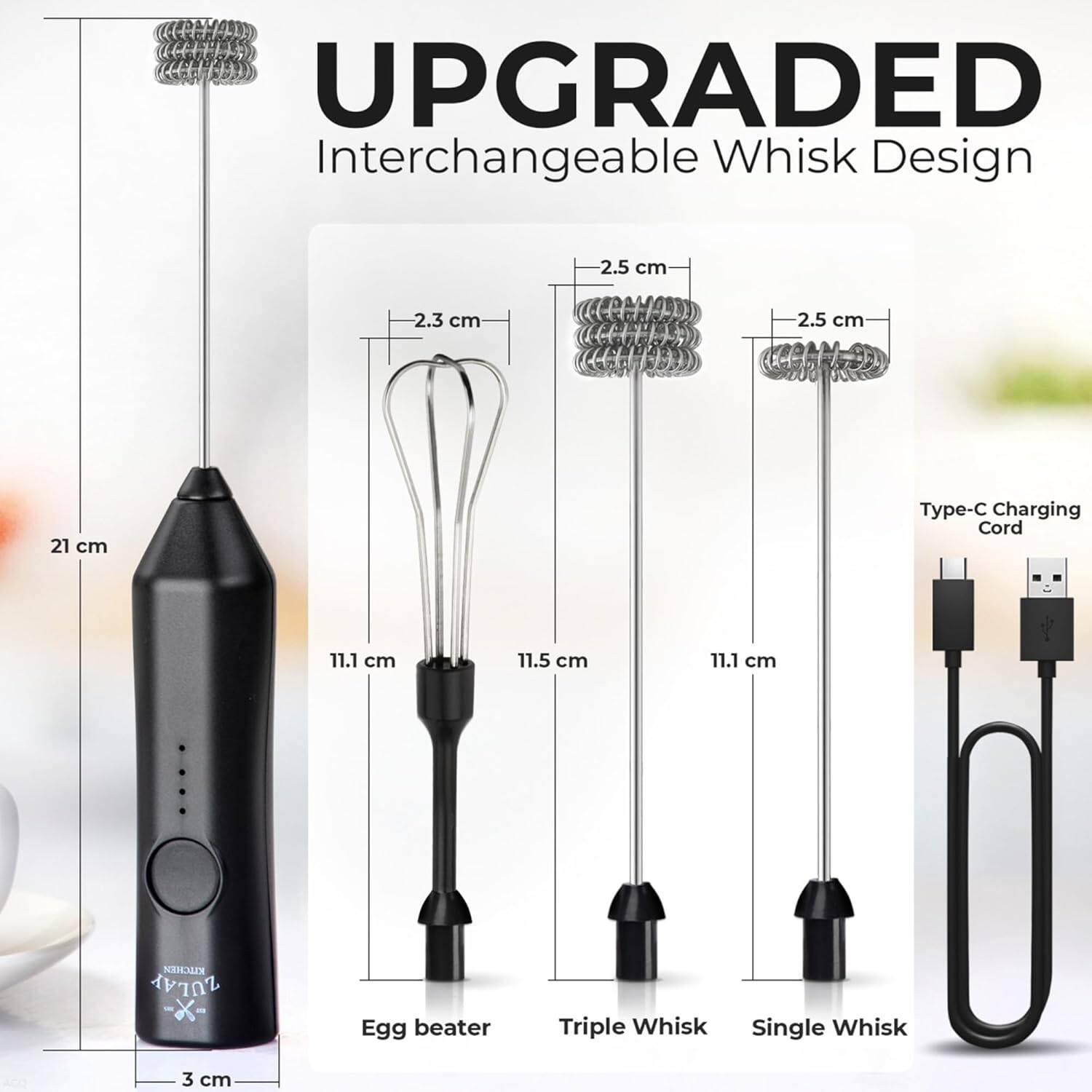 UPGRADED Interchangeable Whisk Design

- Egg beater: 21 cm, 3 cm
- Triple Whisk: 11.5 cm, 2.3 cm
- Single Whisk: 11.1 cm, 2.5 cm
- Type-C Charging Cord: 11.1 cm, 2.5 cm