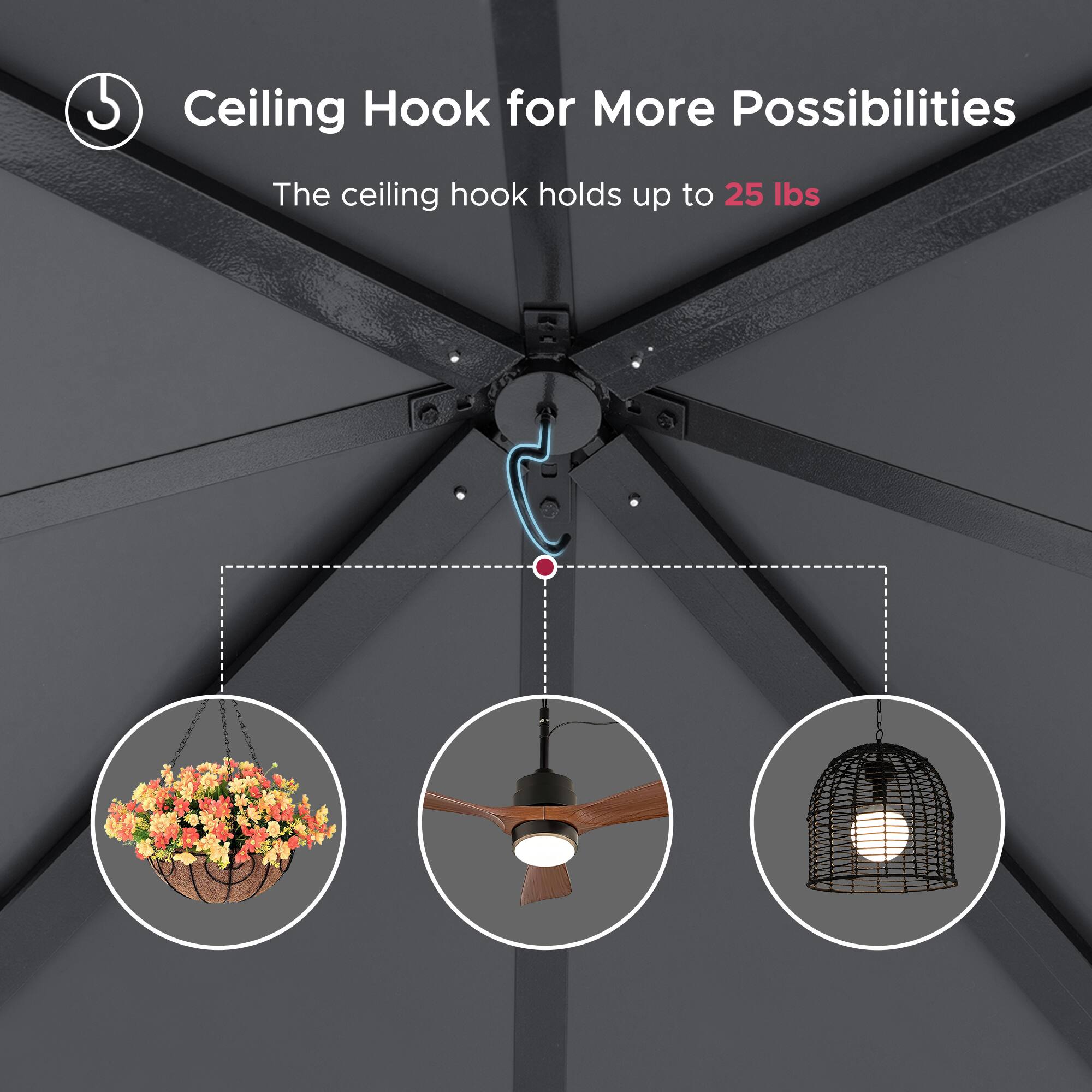 Ceiling Hook for More Possibilities  
The ceiling hook holds up to 25 lbs