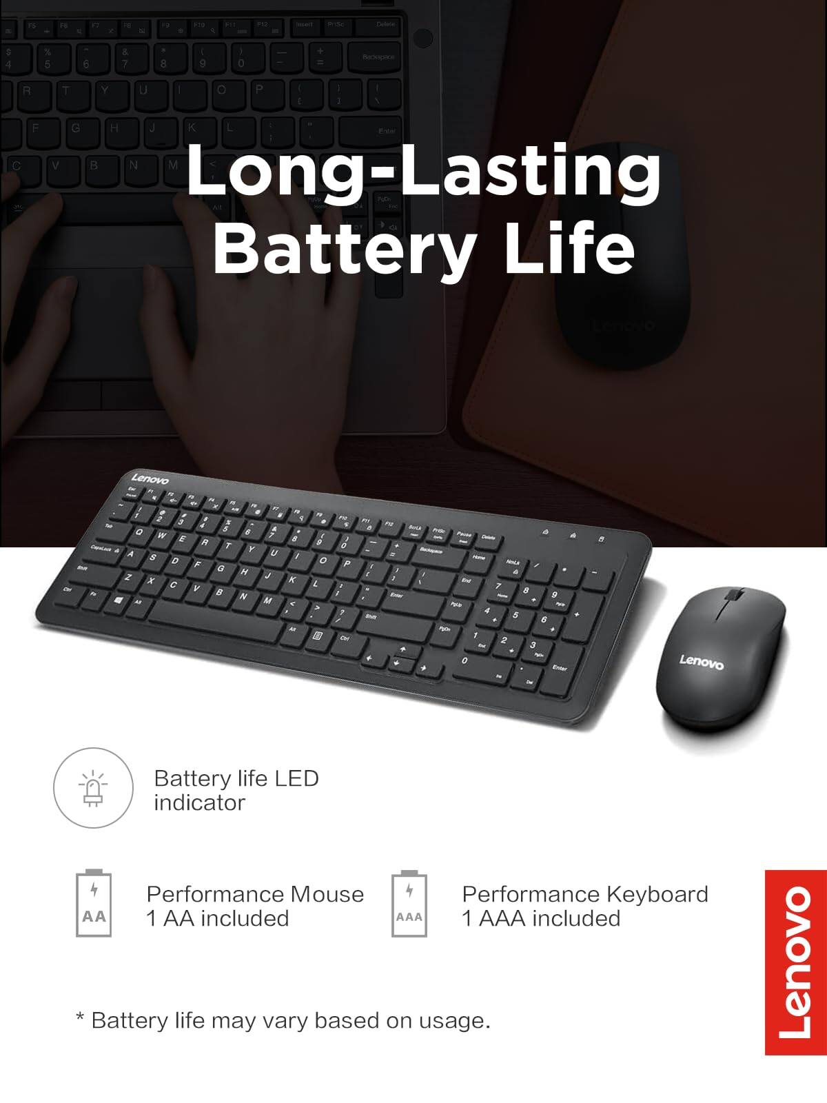 Long-Lasting Battery Life

- Battery life LED indicator
- Performance Mouse 1 AA included
- Performance Keyboard 1 AAA included

* Battery life may vary based on usage.